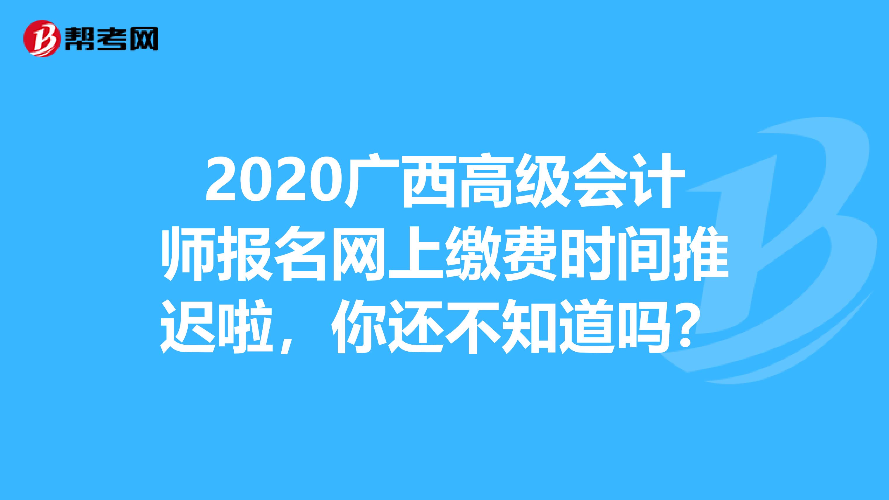 2020广西高级会计师报名网上缴费时间推迟啦，你还不知道吗？