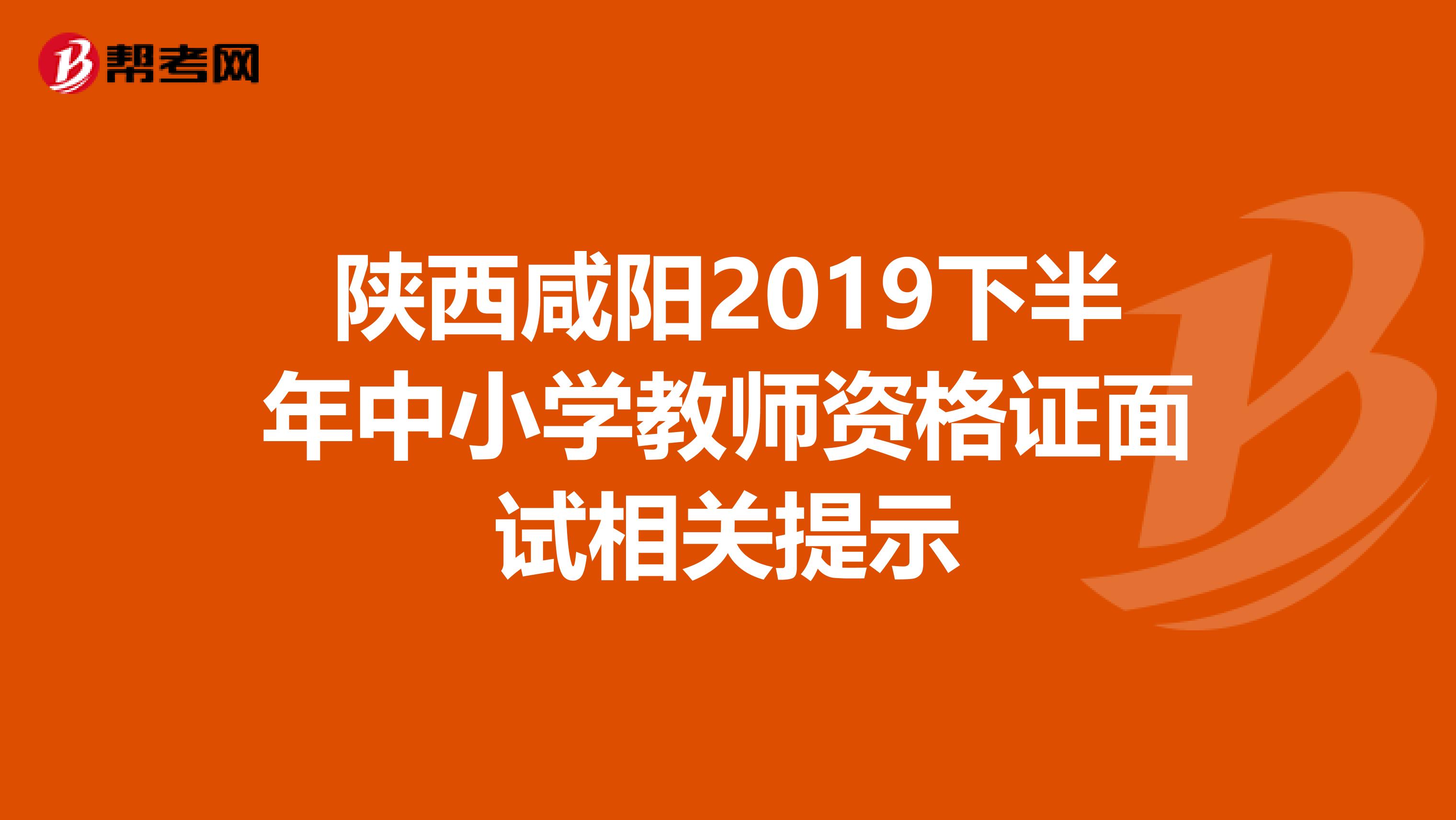 陕西咸阳2019下半年中小学教师资格证面试相关提示