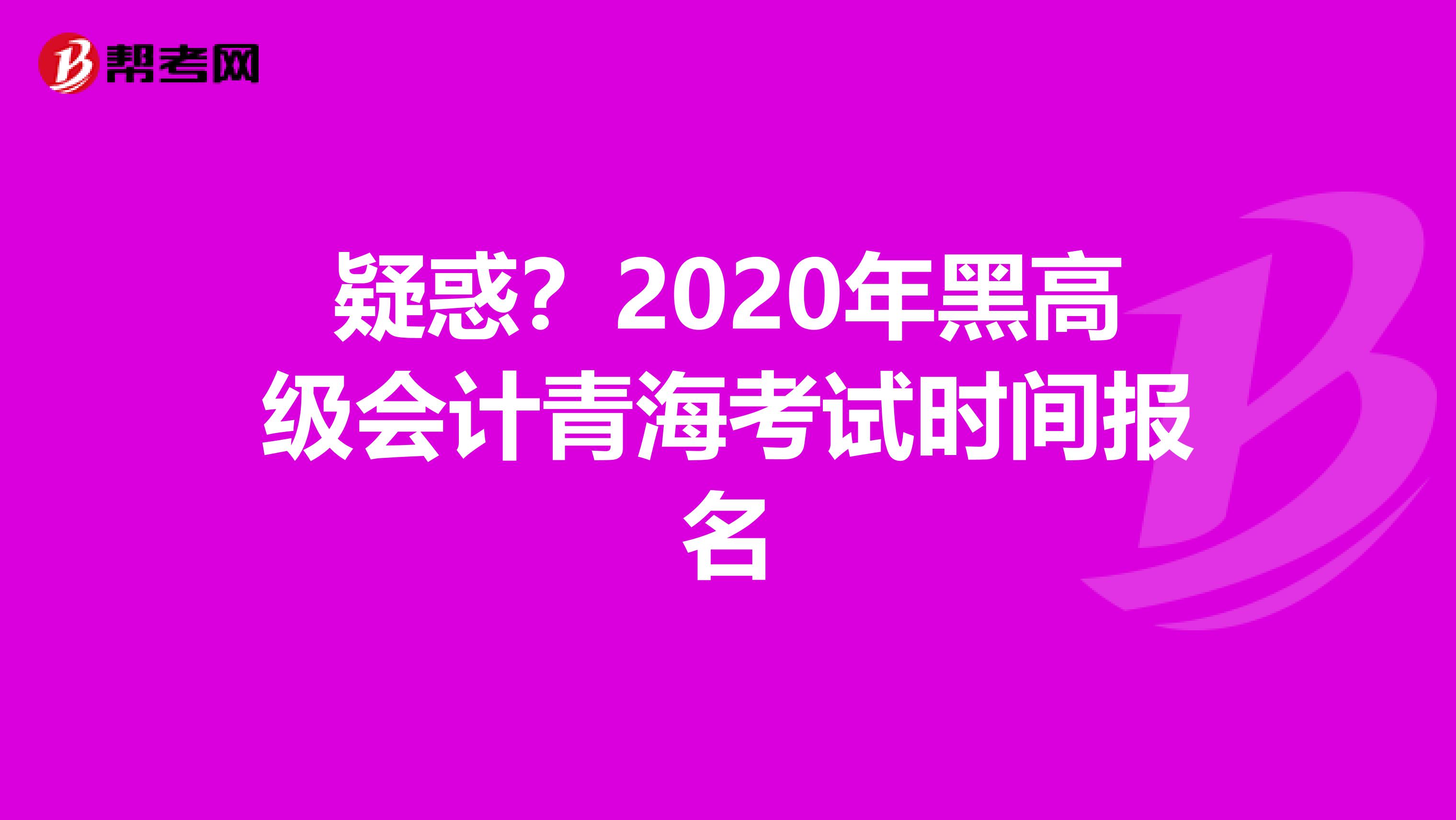 疑惑？2020年黑高级会计青海考试时间报名