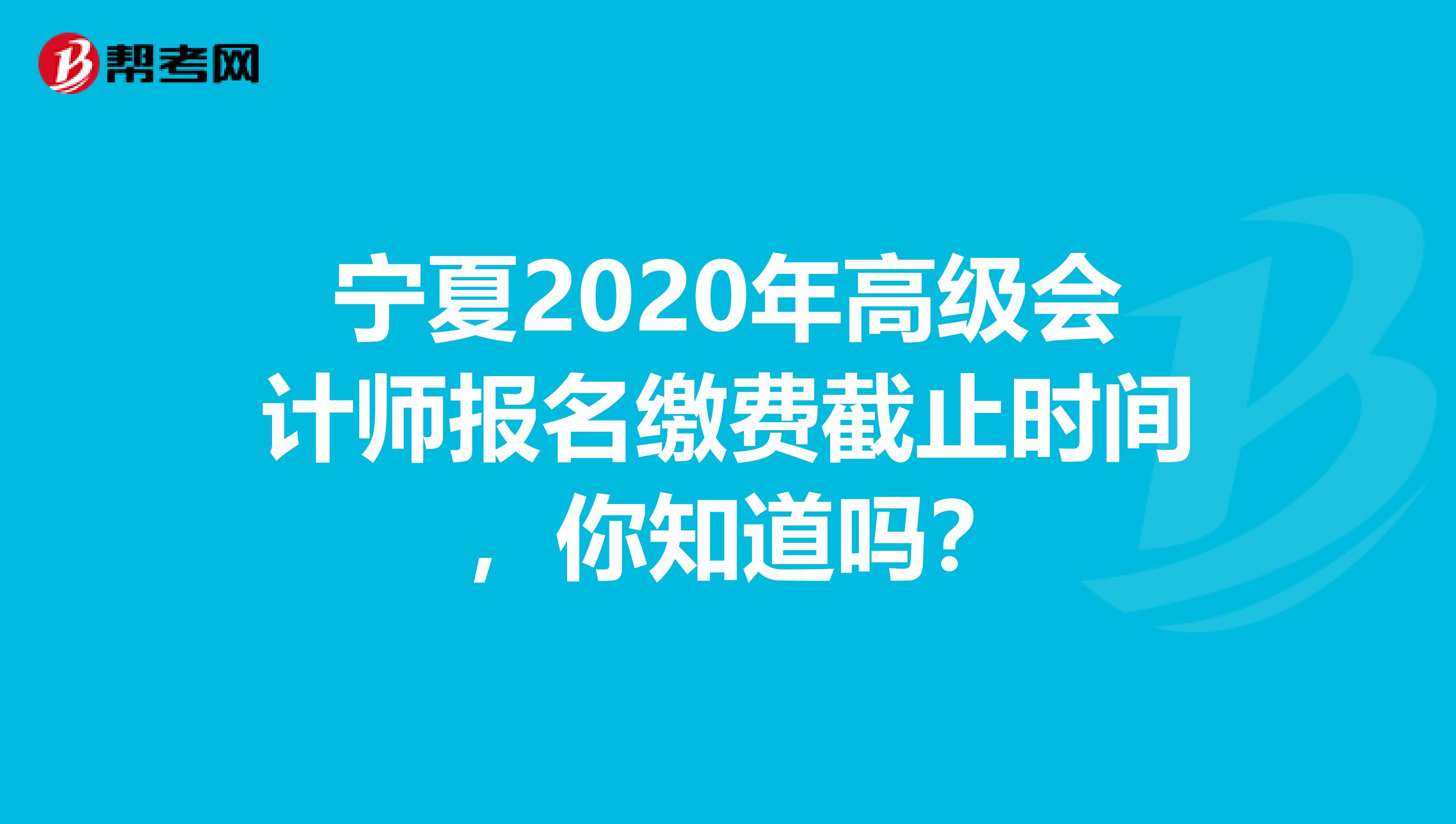 宁夏2020年高级会计师报名缴费截止时间 ，你知道吗？