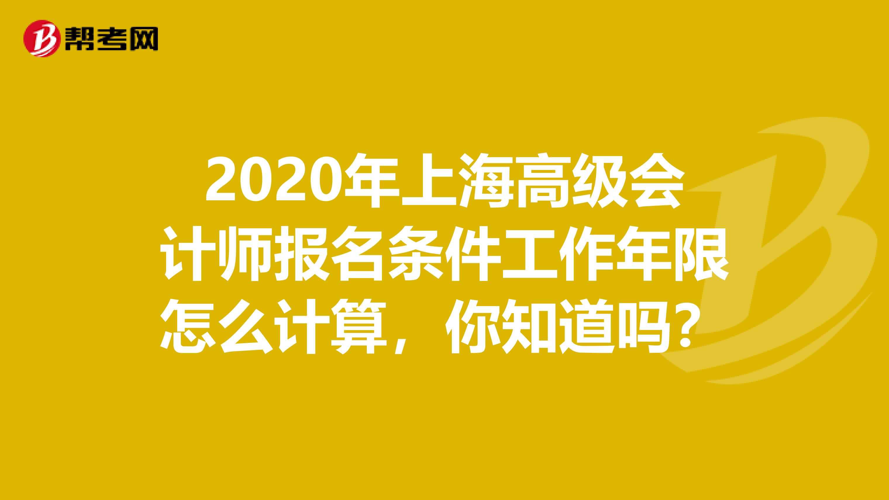 2020年上海高级会计师报名条件工作年限怎么计算，你知道吗？