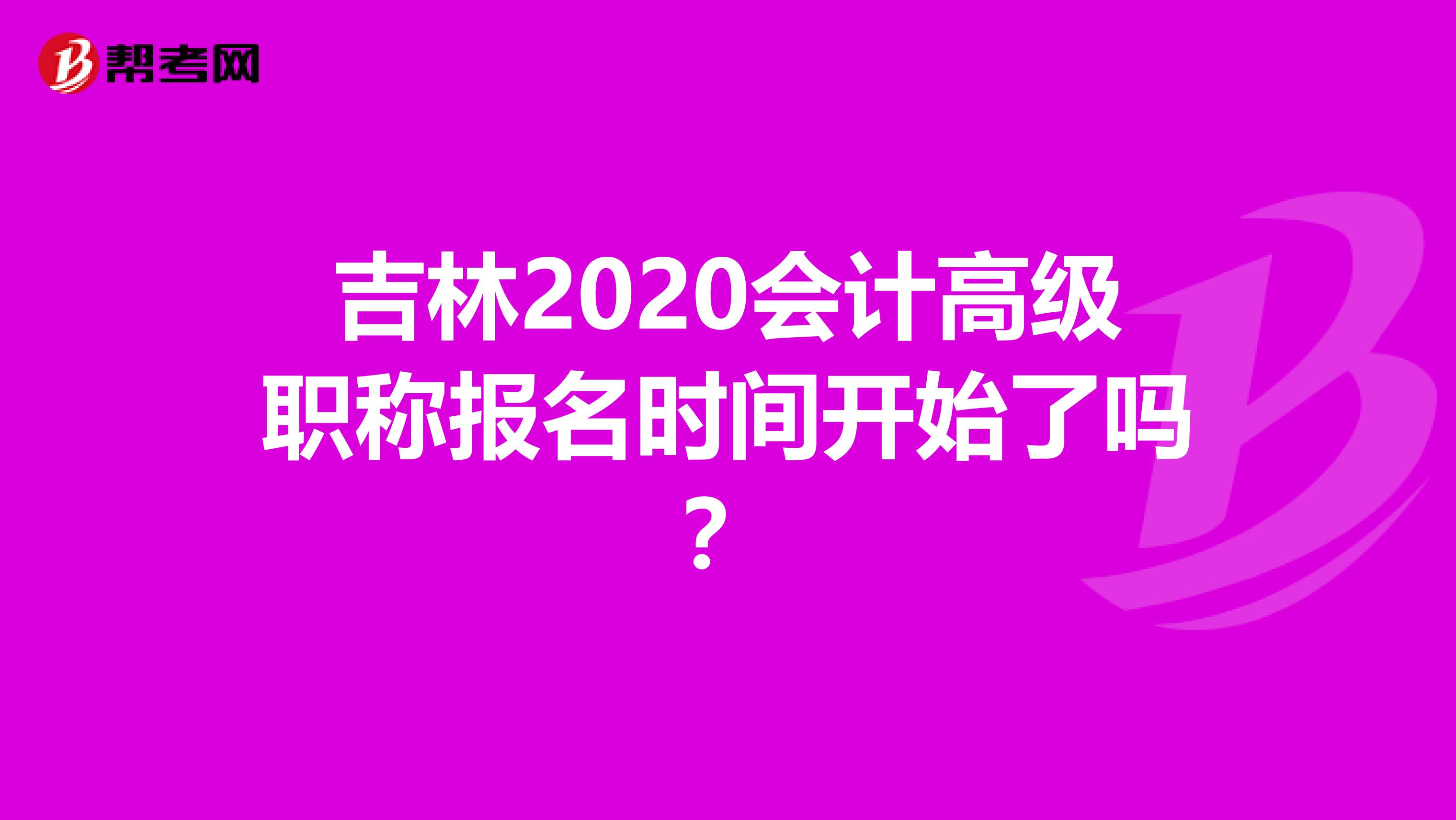 吉林2020會計高級職稱報名時間開始了嗎?