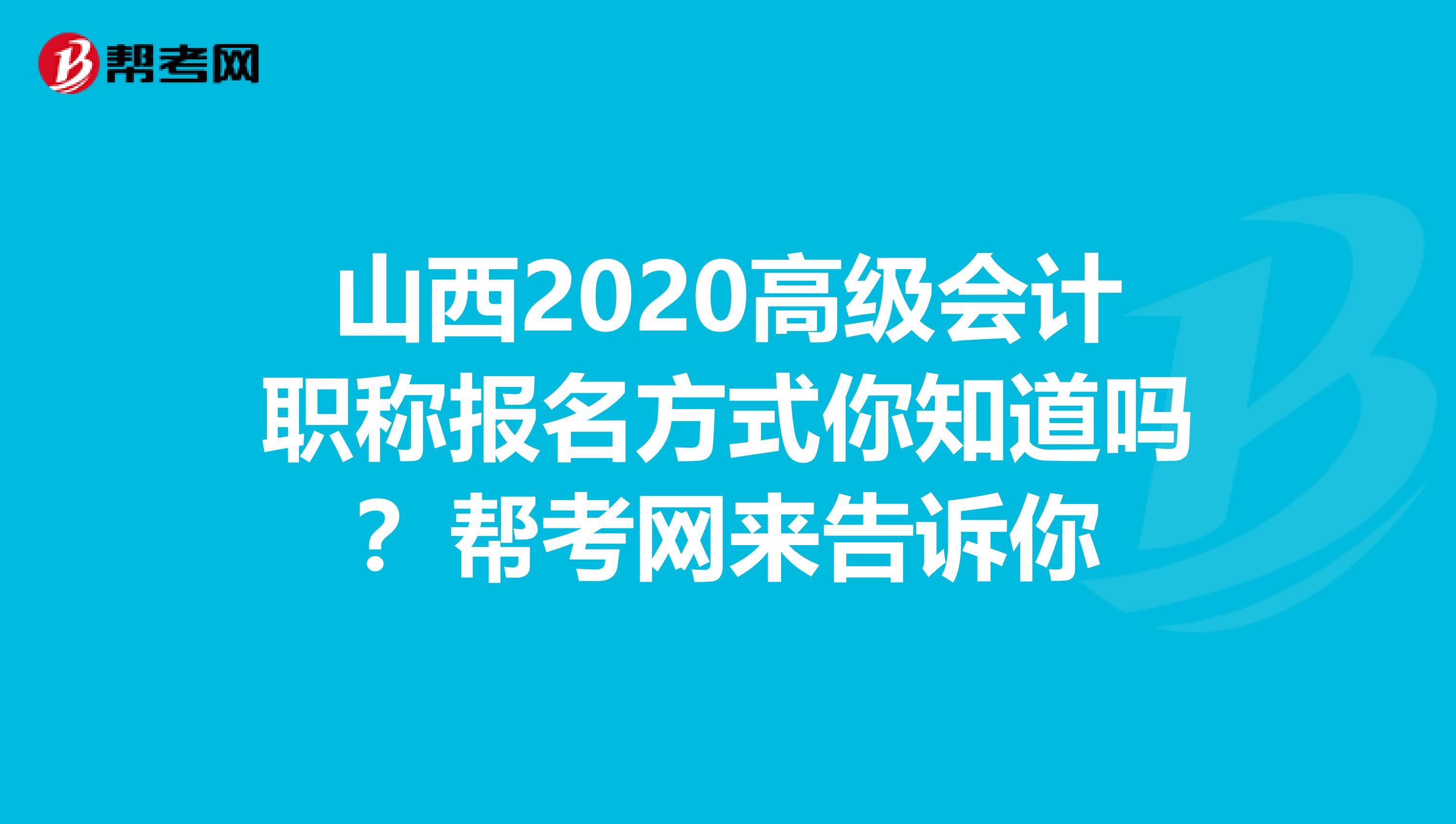 山西2020高级会计职称报名方式你知道吗？帮考网来告诉你