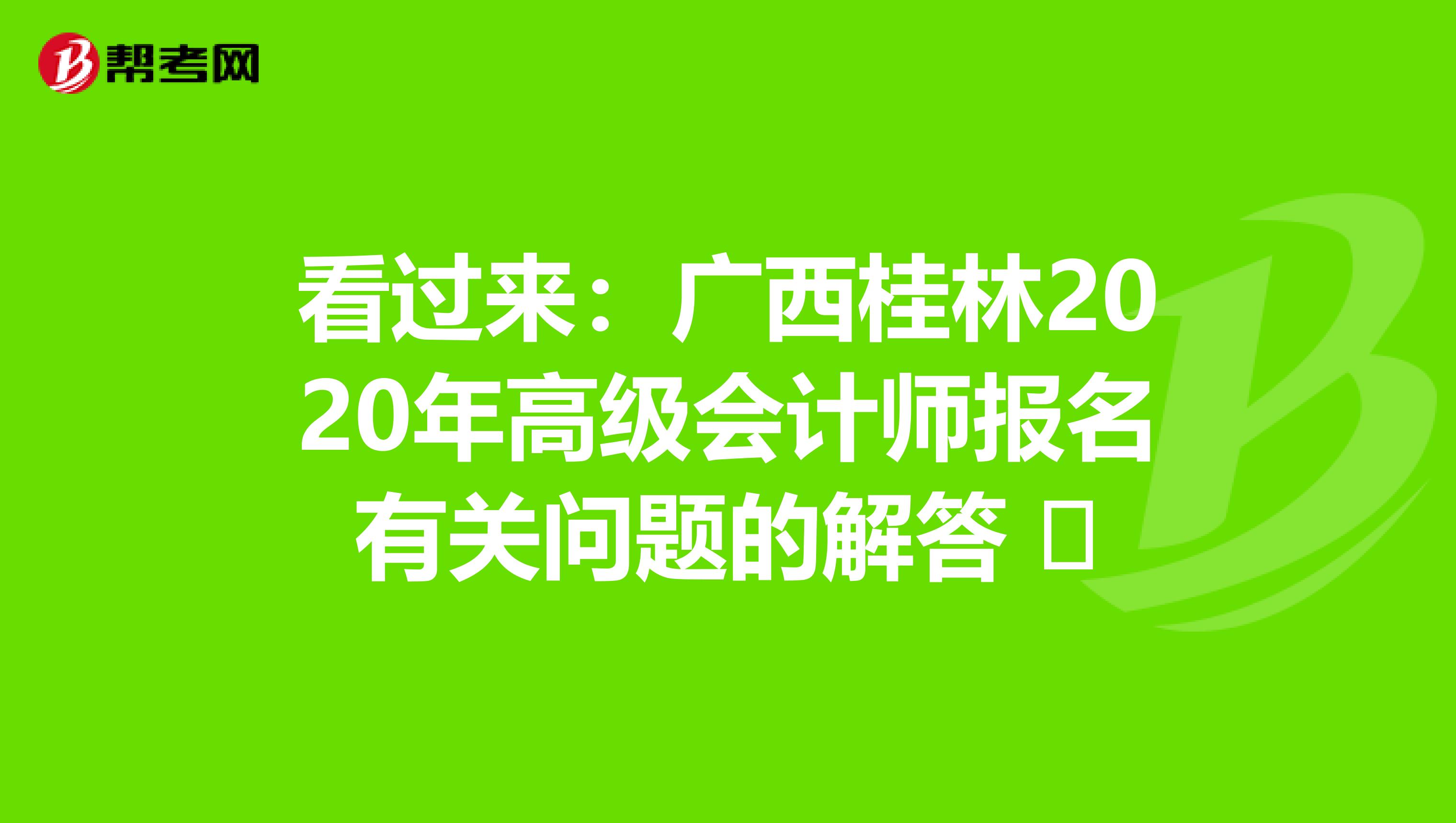 看过来：广西桂林2020年高级会计师报名有关问题的解答 ​