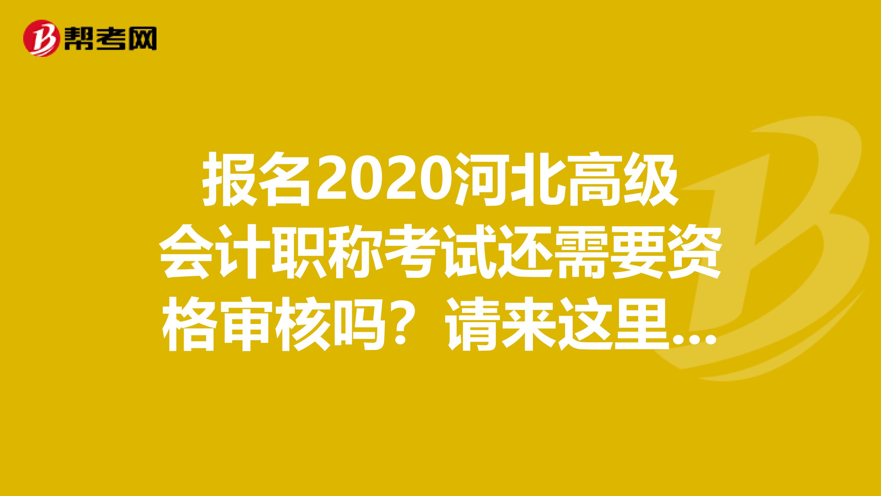 报名2020河北高级会计职称考试还需要资格审核吗？请来这里查看