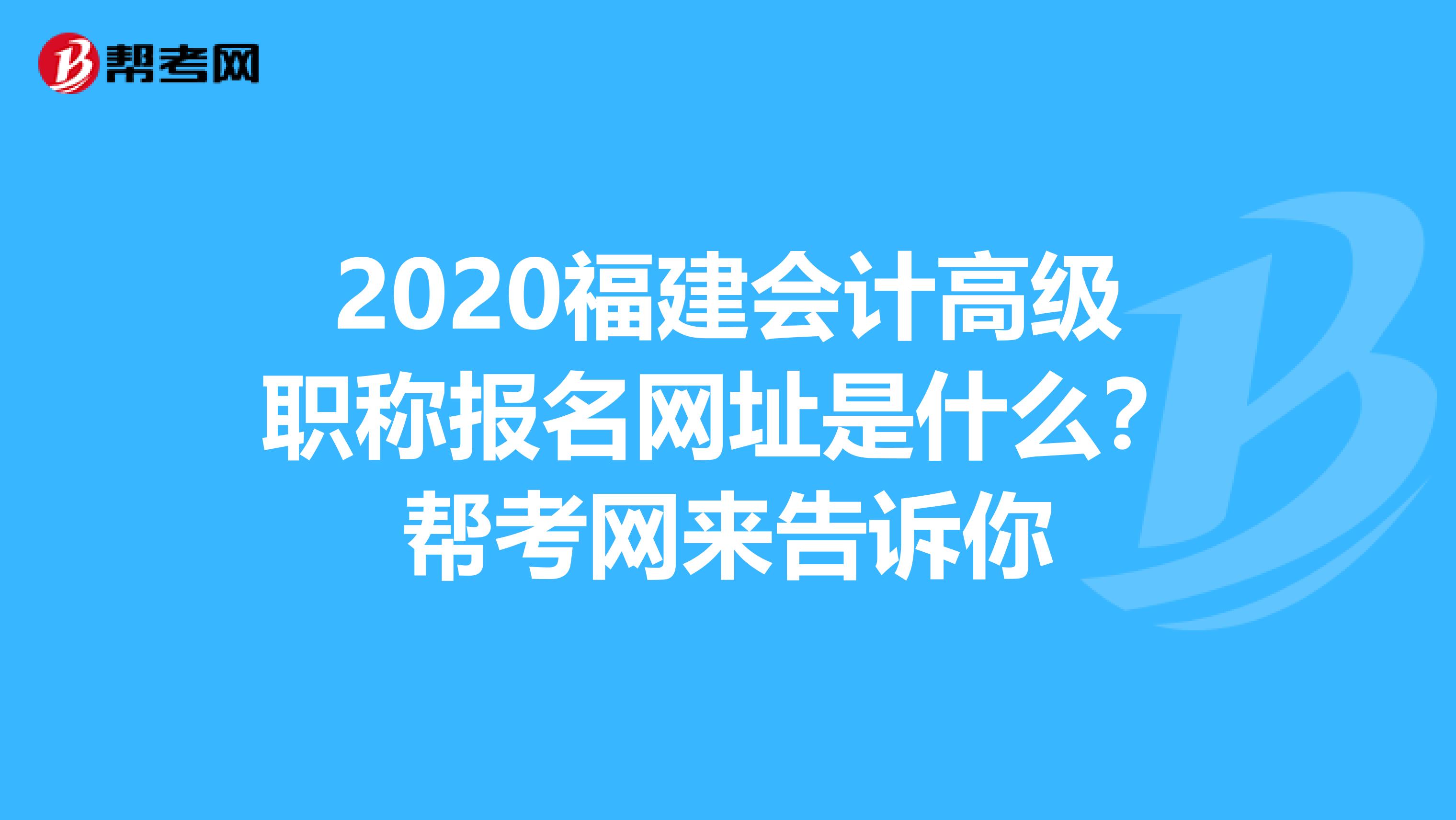 2020福建會計高級職稱報名網(wǎng)址是什么？幫考網(wǎng)來告訴你