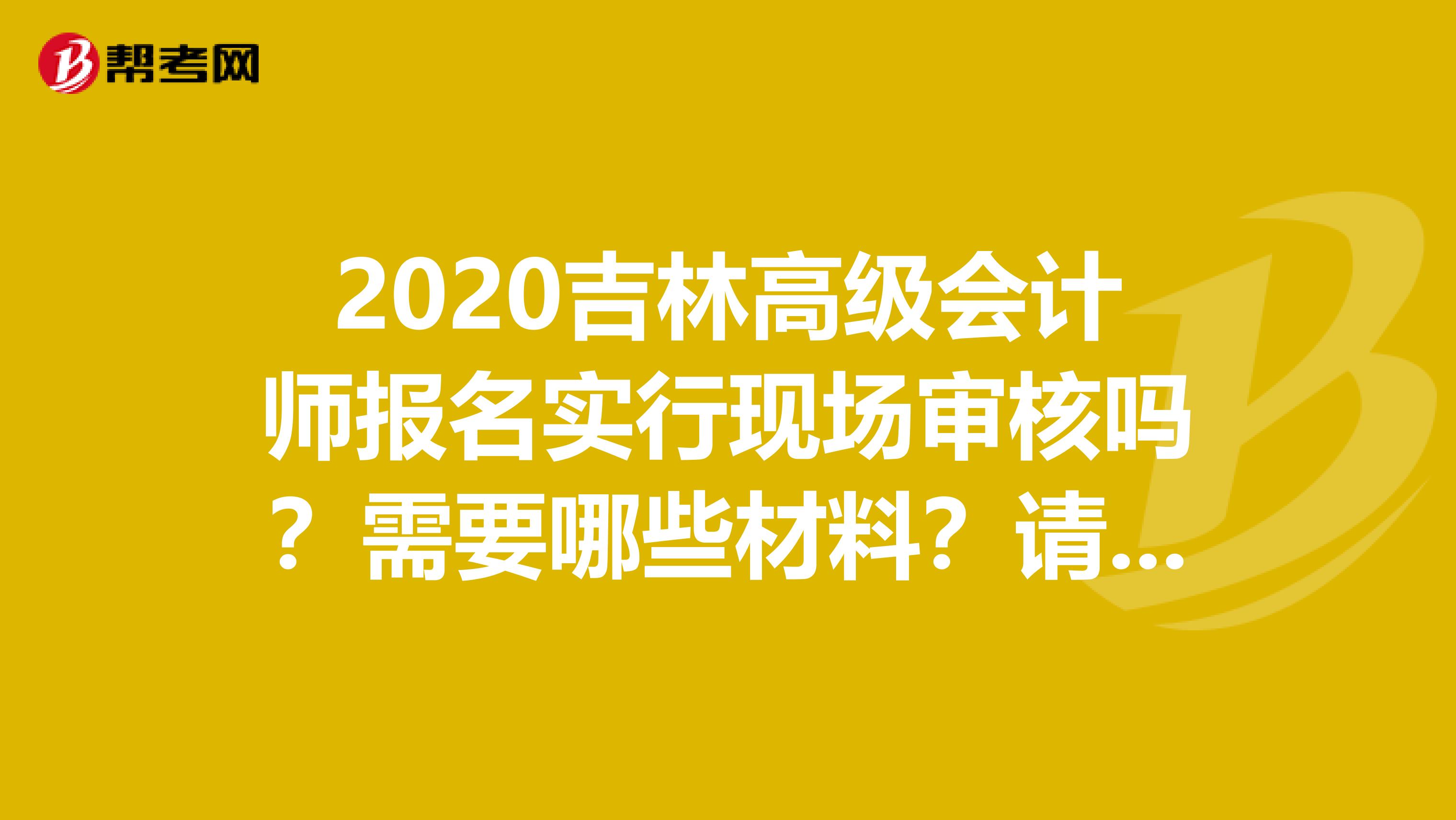 2020吉林高级会计师报名实行现场审核吗？需要哪些材料？请看这里！