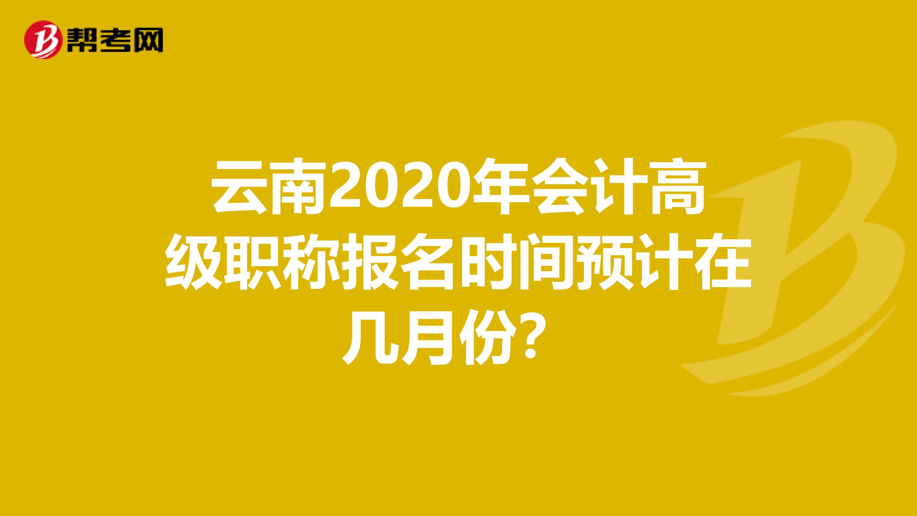 云南2020年会计高级职称报名时间预计在几月份？