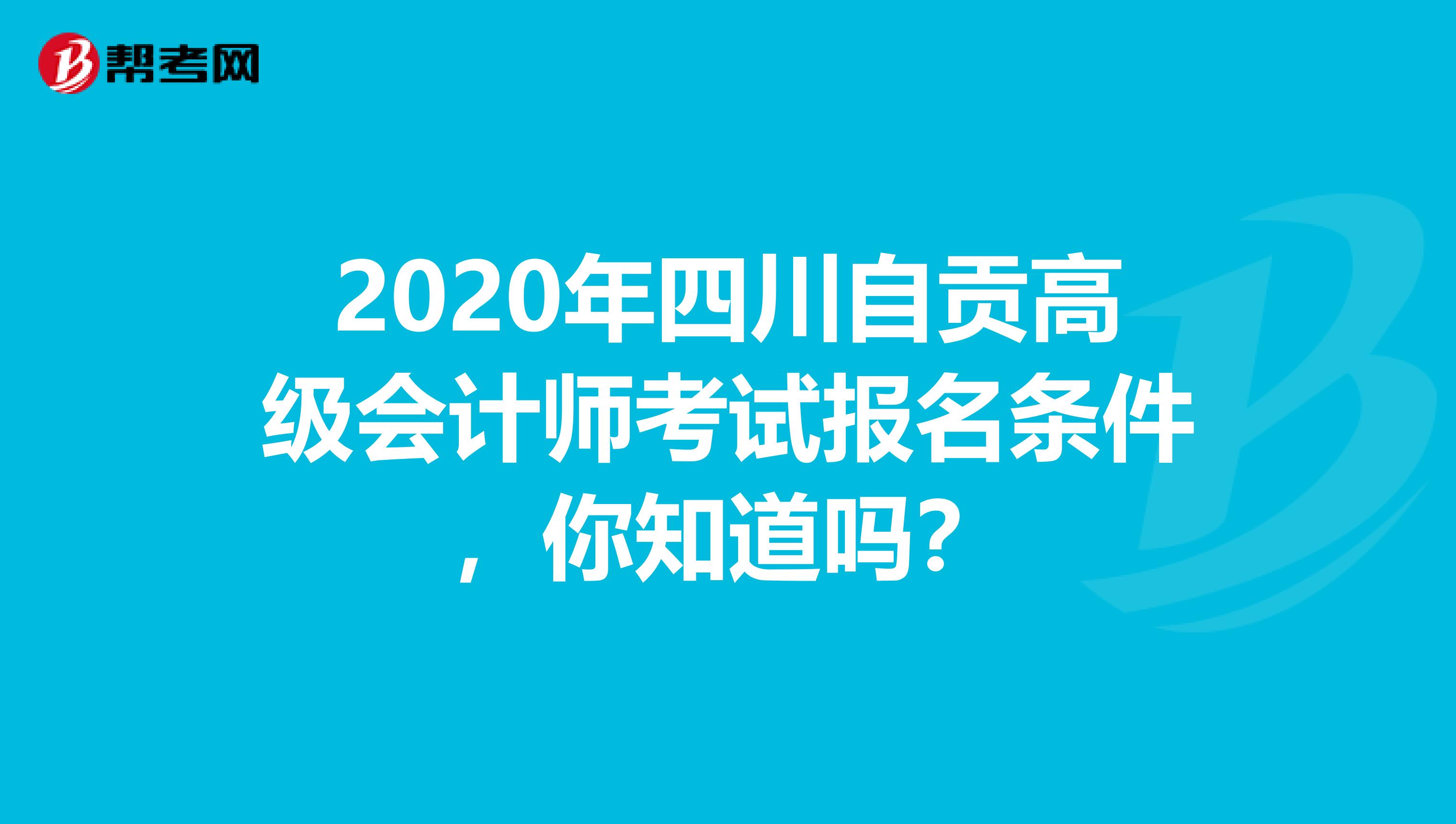 2020年四川自贡高级会计师考试报名条件，你知道吗？