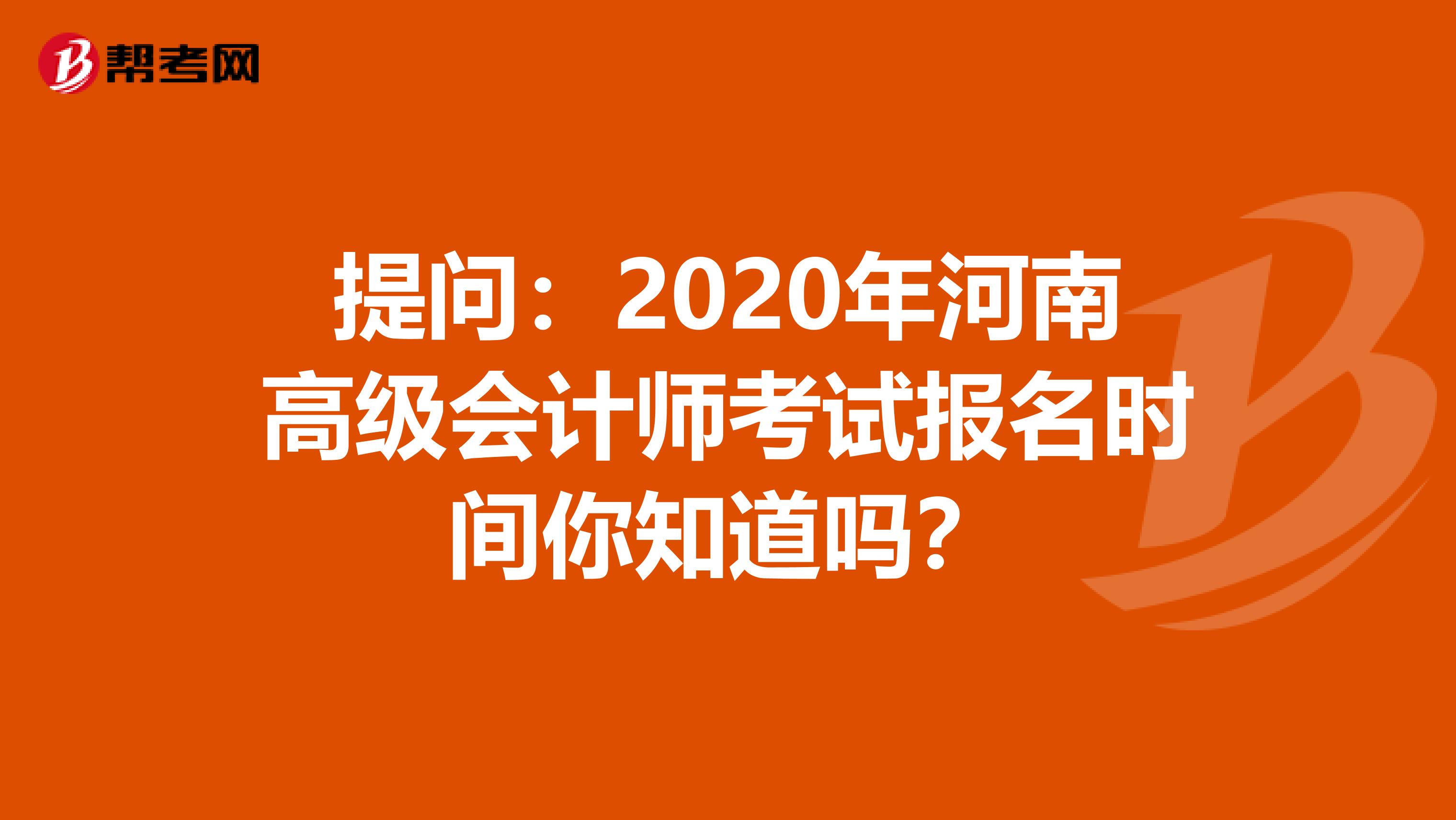 提问：2020年河南高级会计师考试报名时间你知道吗？