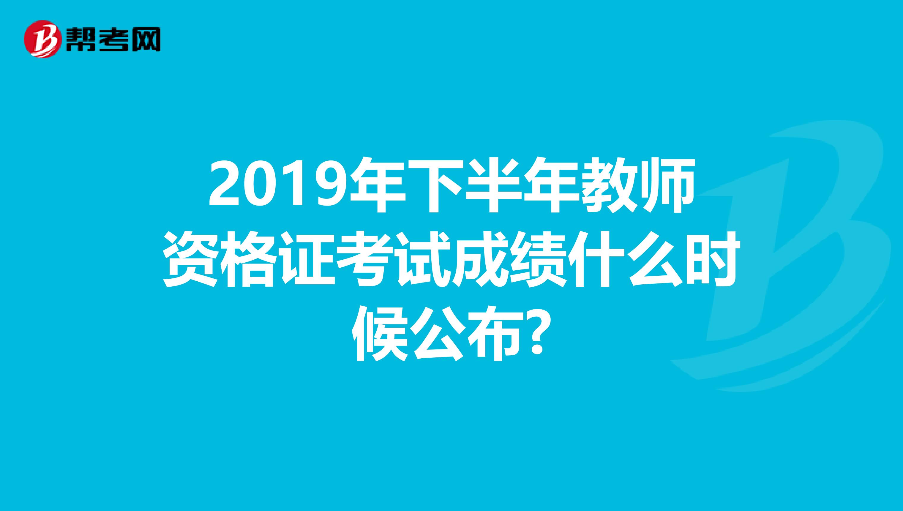 2019年下半年教师资格证考试成绩什么时候公布?