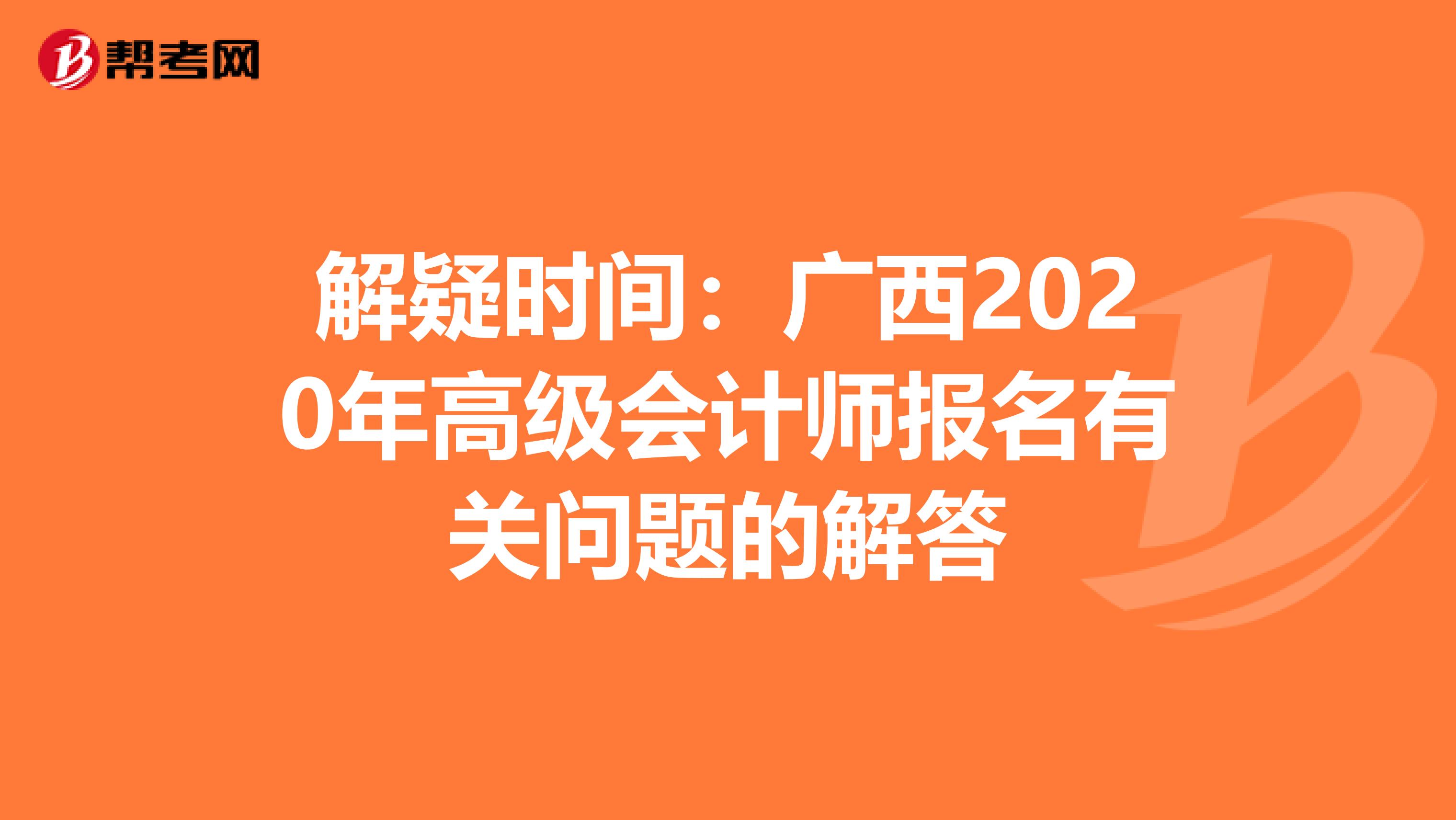 解疑时间：广西2020年高级会计师报名有关问题的解答