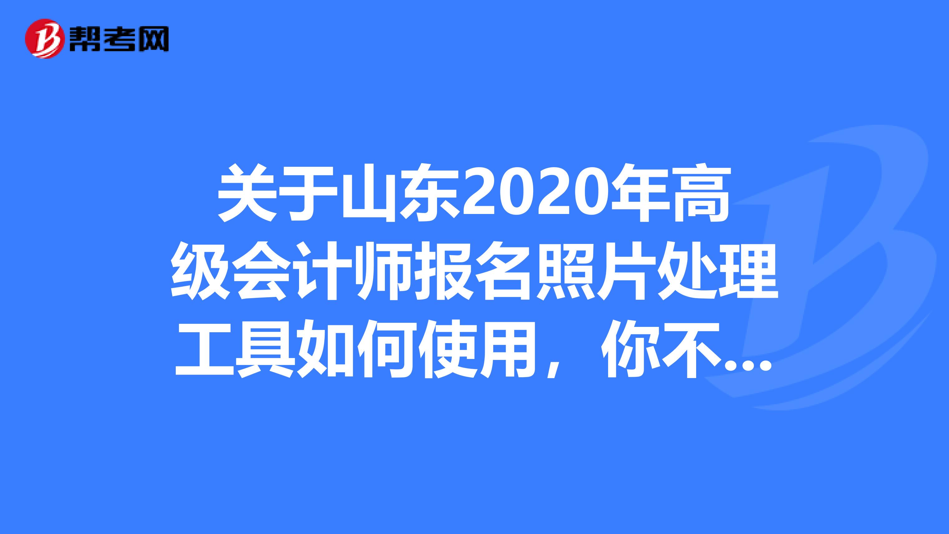 关于山东2020年高级会计师报名照片处理工具如何使用，你不来看看