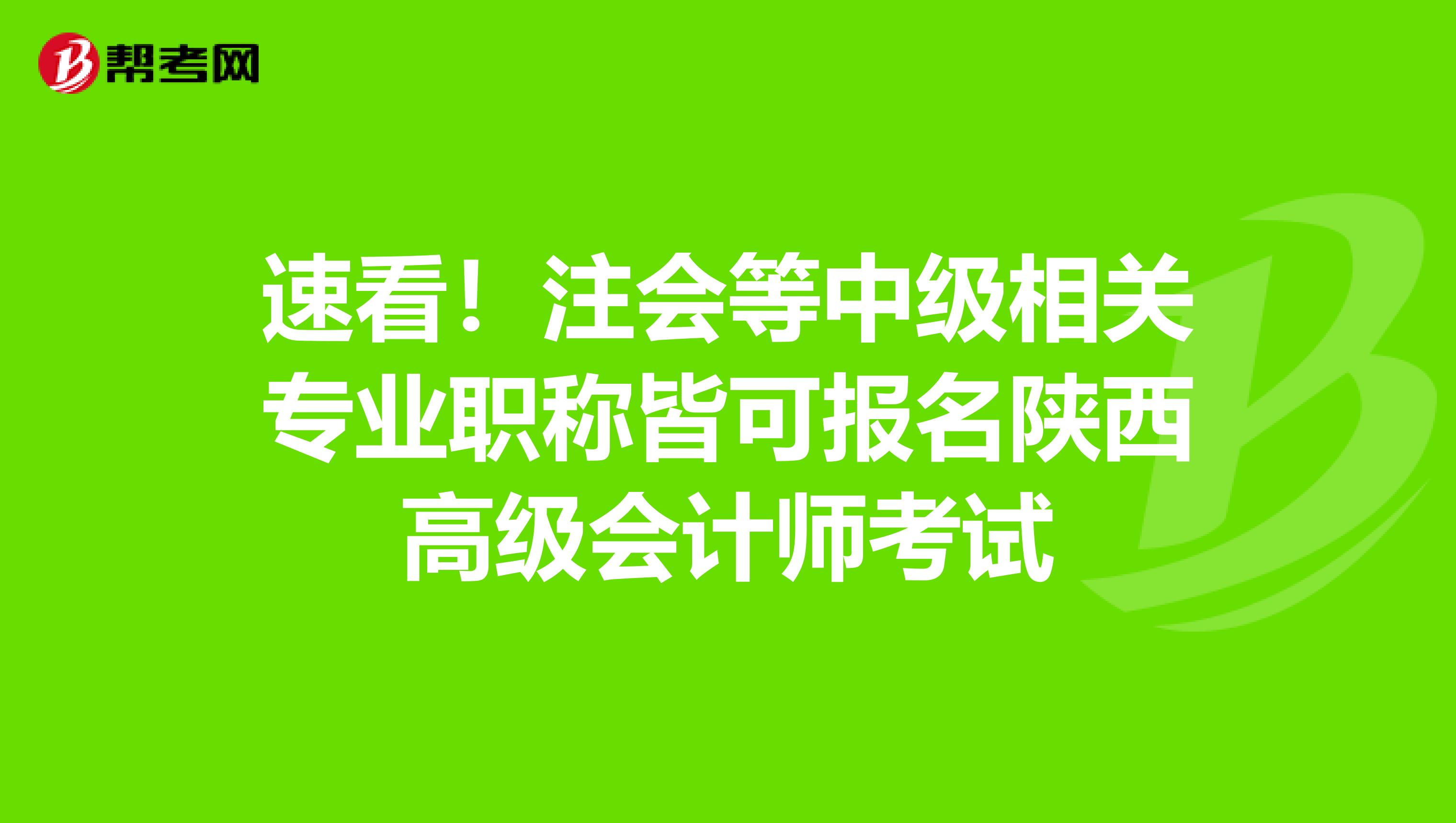 速看！注会等中级相关专业职称皆可报名陕西高级会计师考试