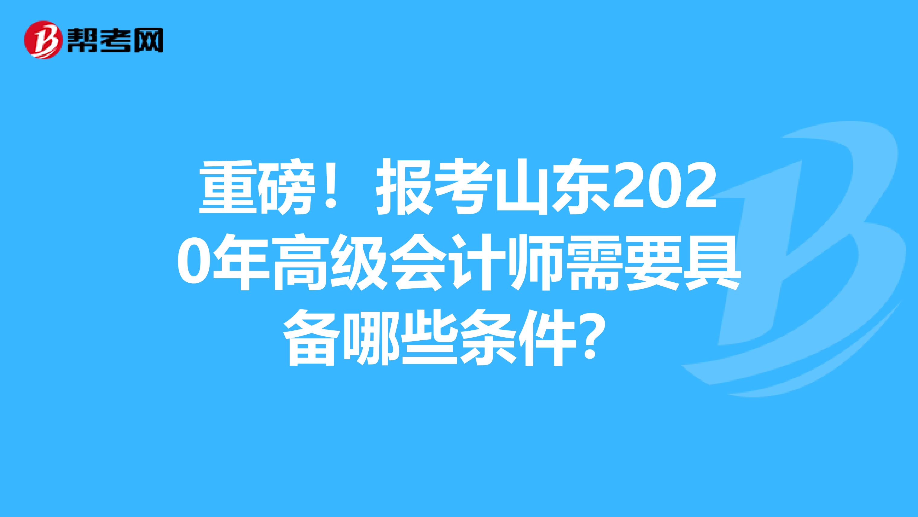 重磅！报考山东2020年高级会计师需要具备哪些条件？