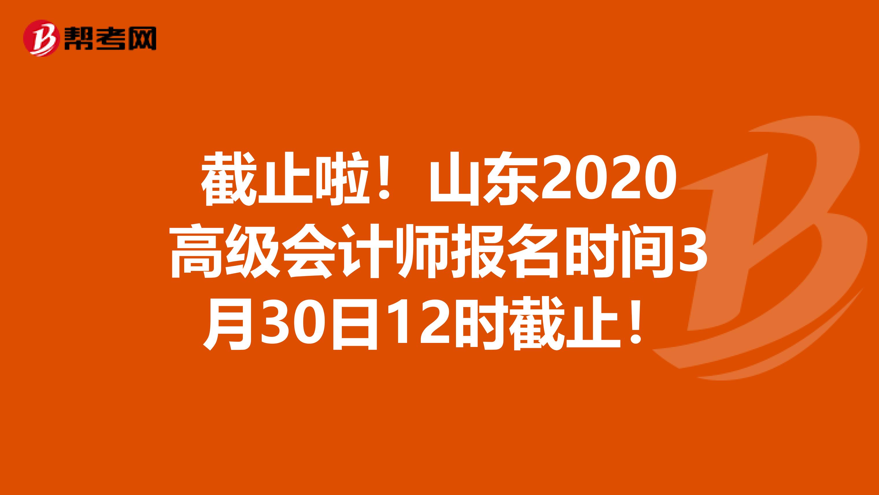 截止啦！山东2020高级会计师报名时间3月30日12时截止！