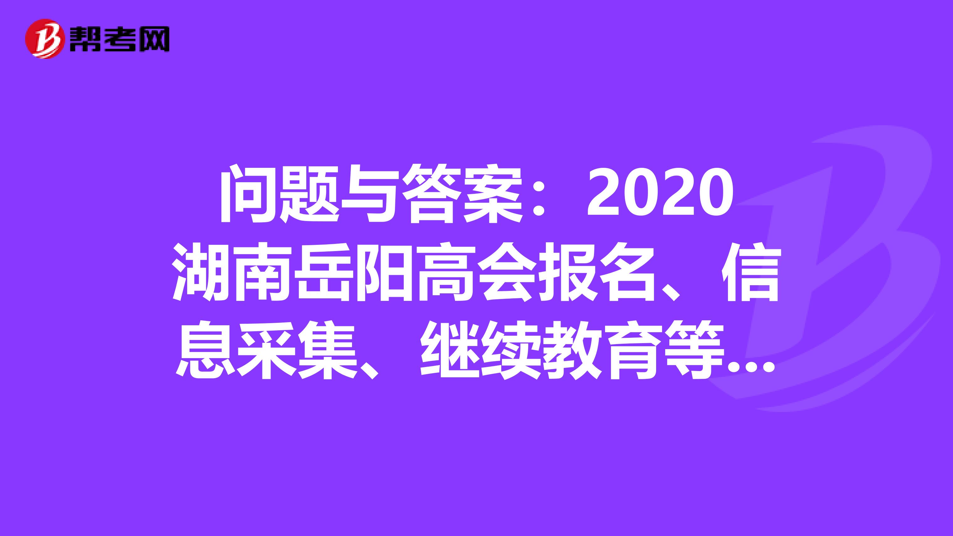 问题与答案：2020湖南岳阳高会报名、信息采集、继续教育等问题