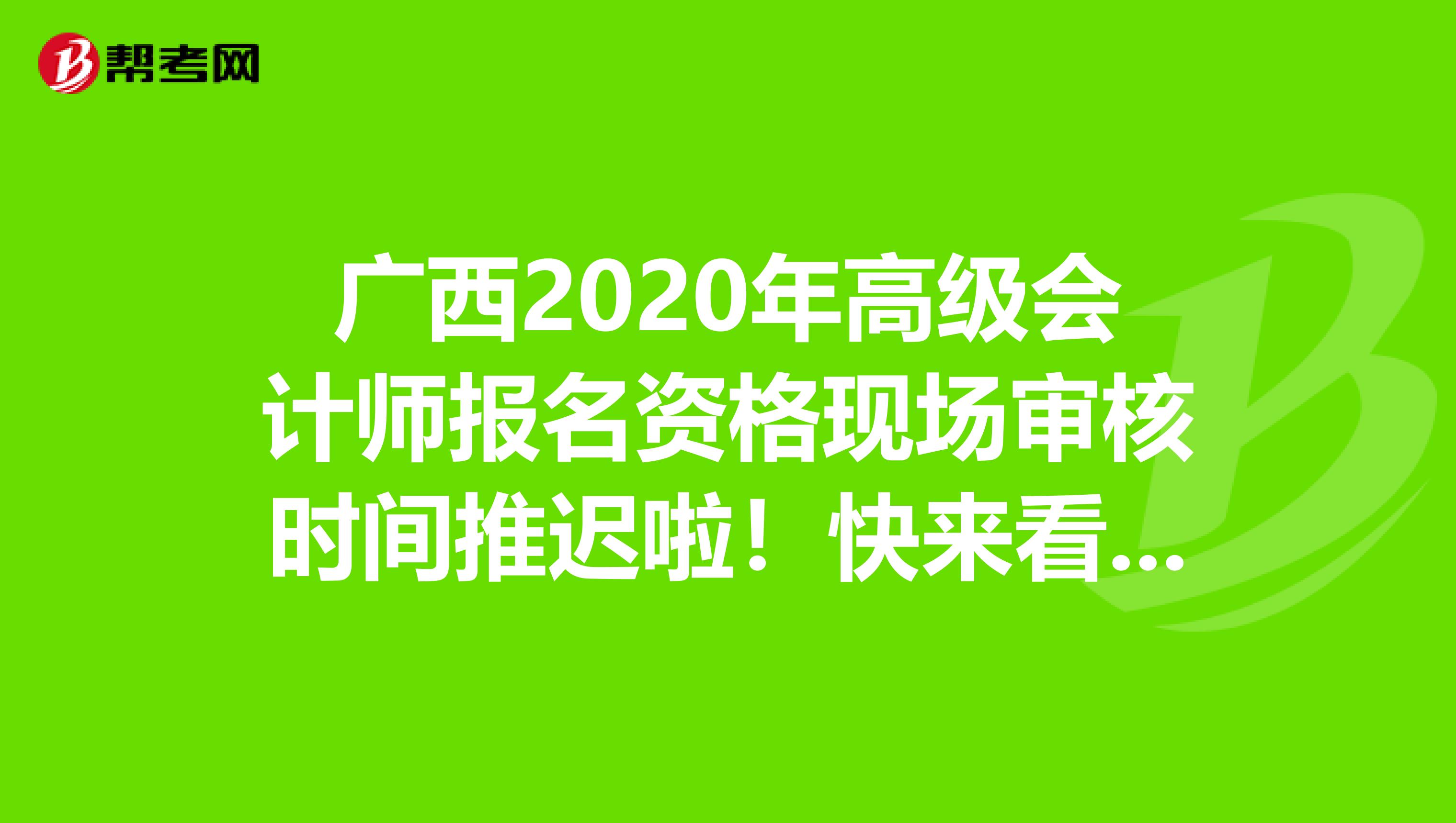 广西2020年高级会计师报名资格现场审核时间推迟啦！快来看看！