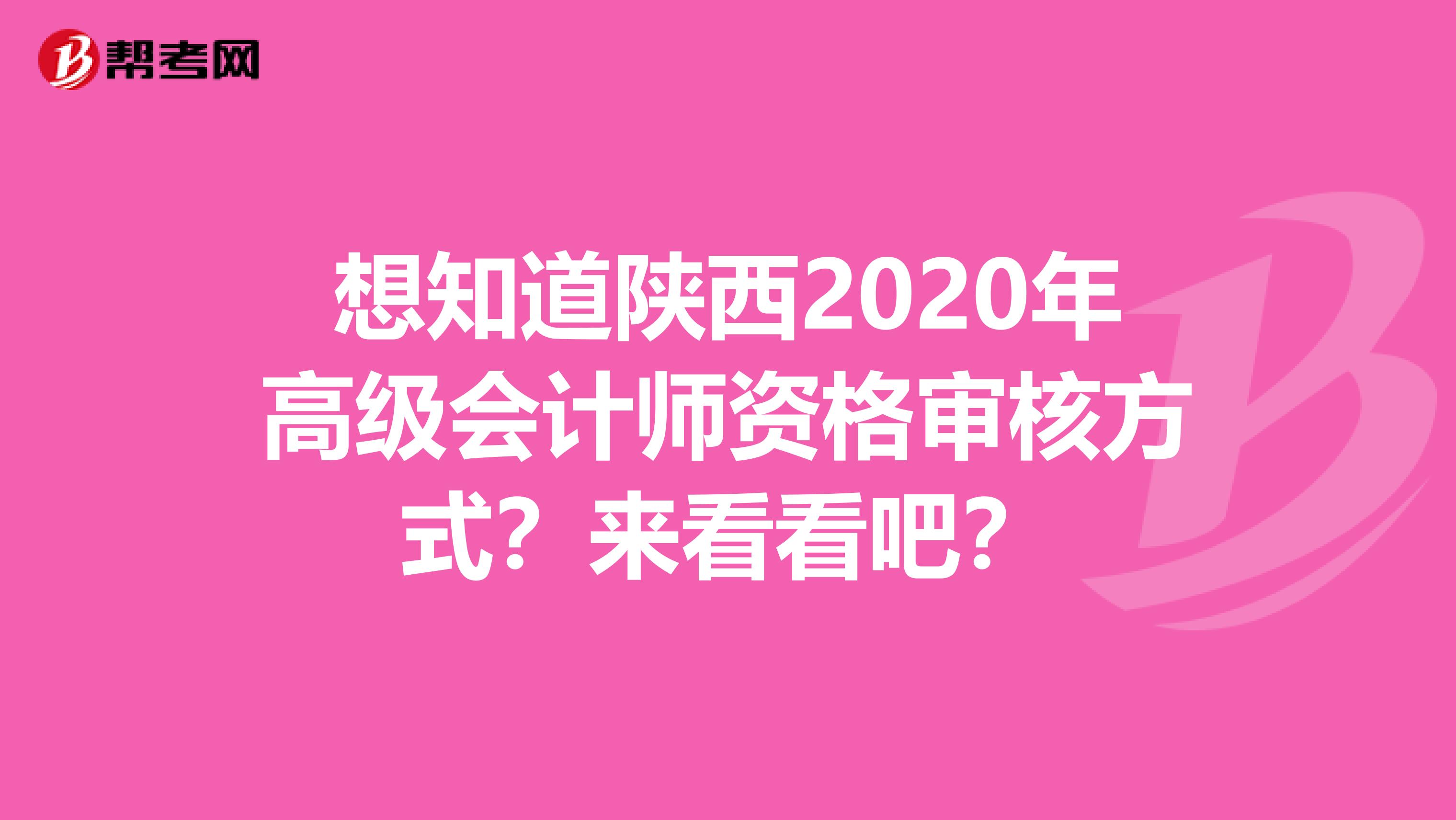 想知道陕西2020年高级会计师资格审核方式？来看看吧？