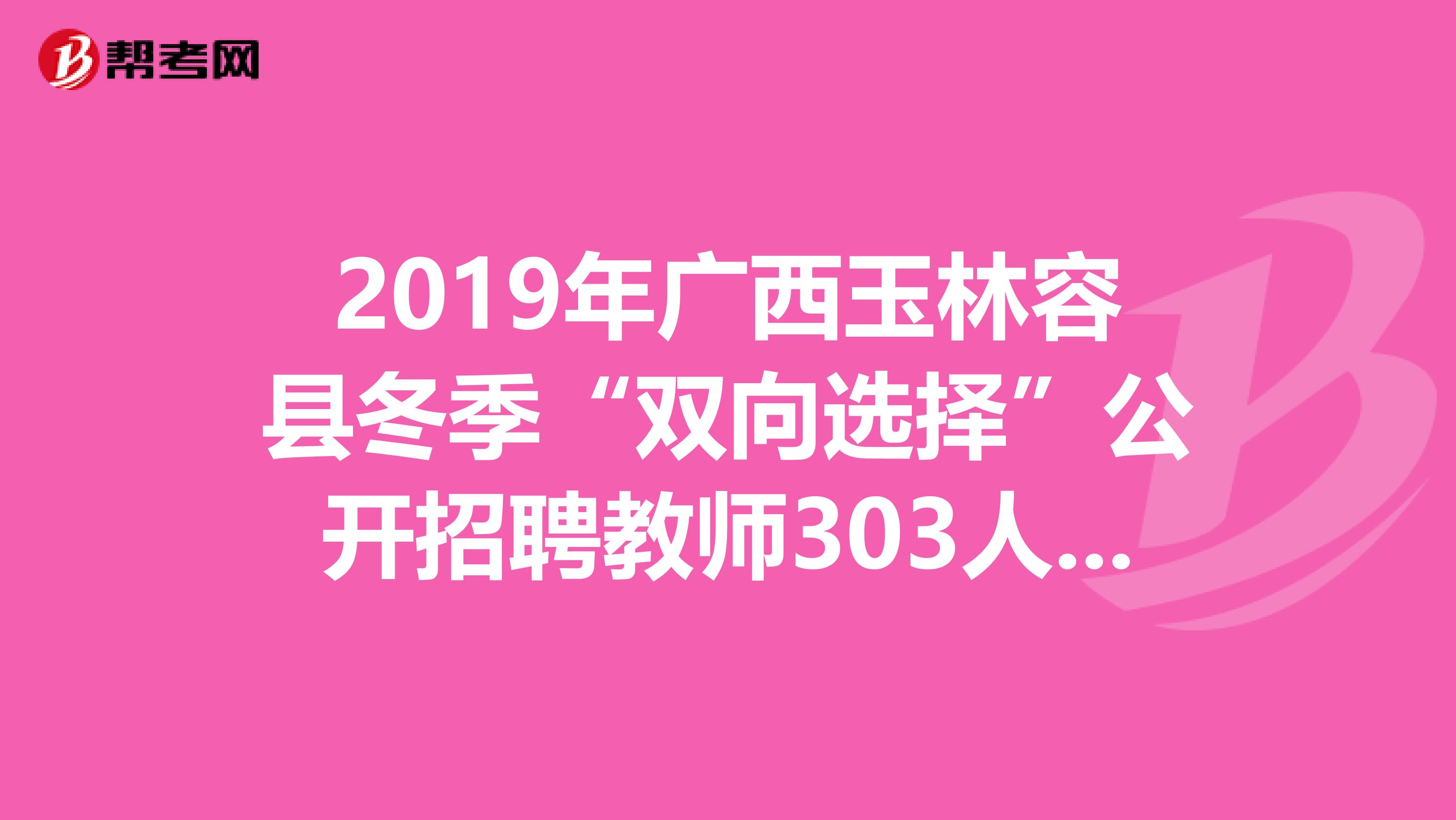 2019年广西玉林容县冬季“双向选择”公开招聘教师303人公告