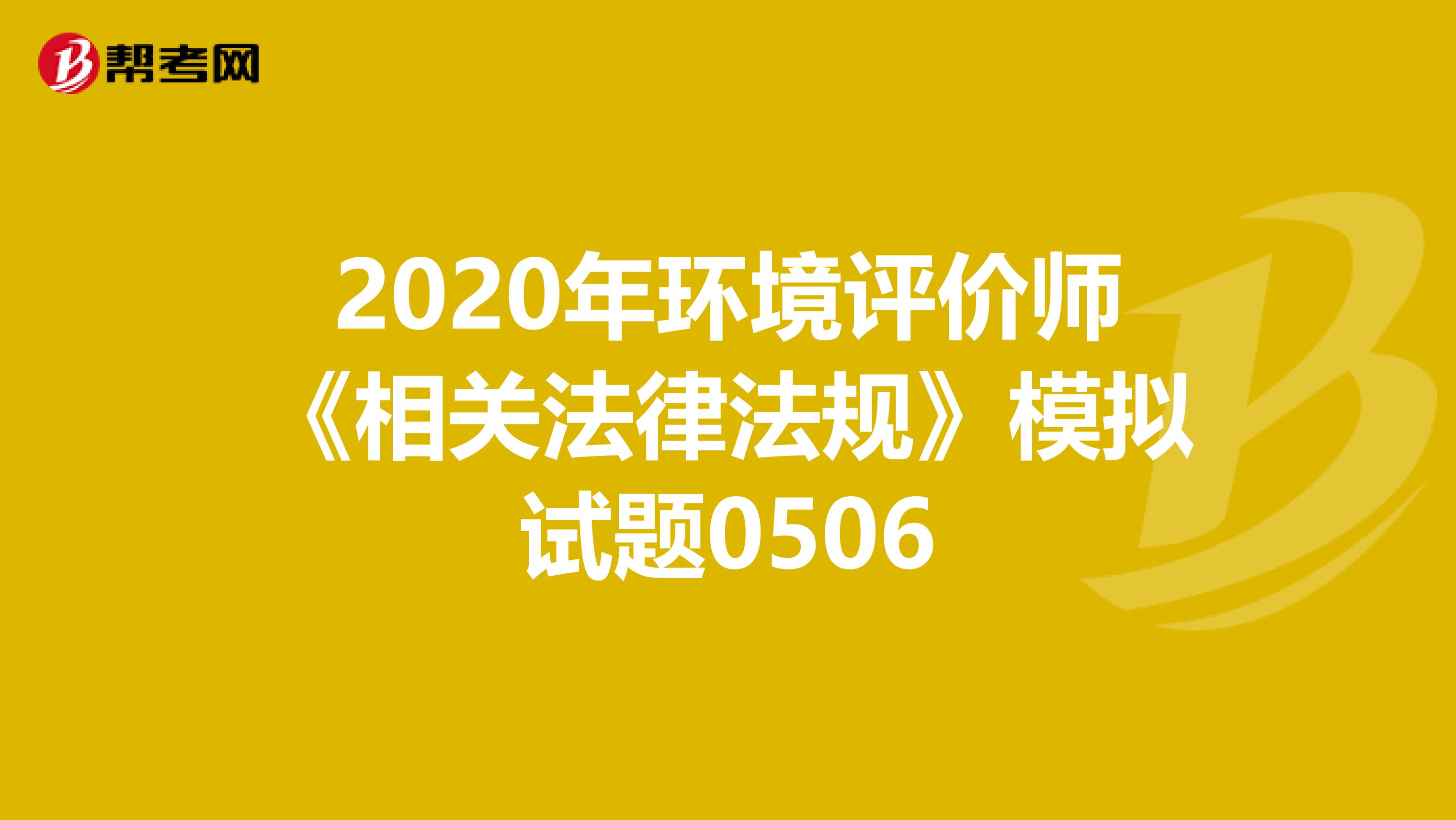 2020年环境评价师《相关法律法规》模拟试题0506