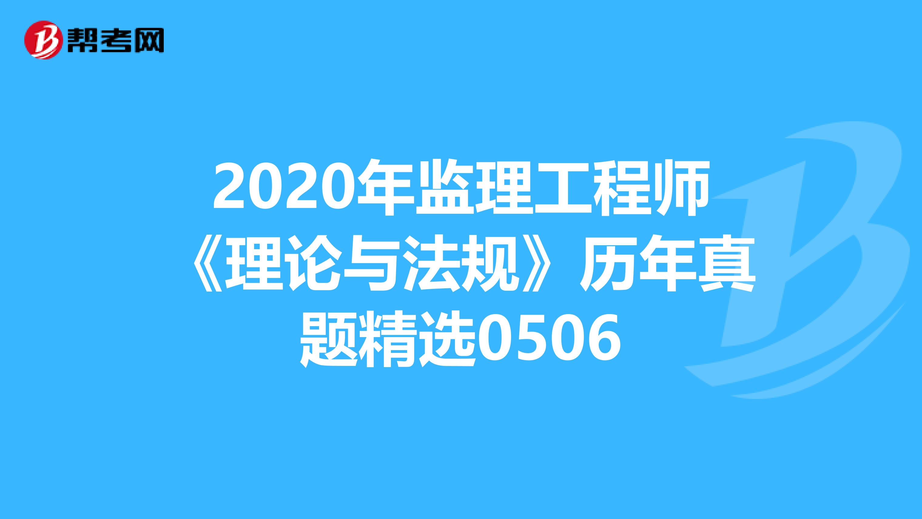 2020年监理工程师《理论与法规》历年真题精选0506