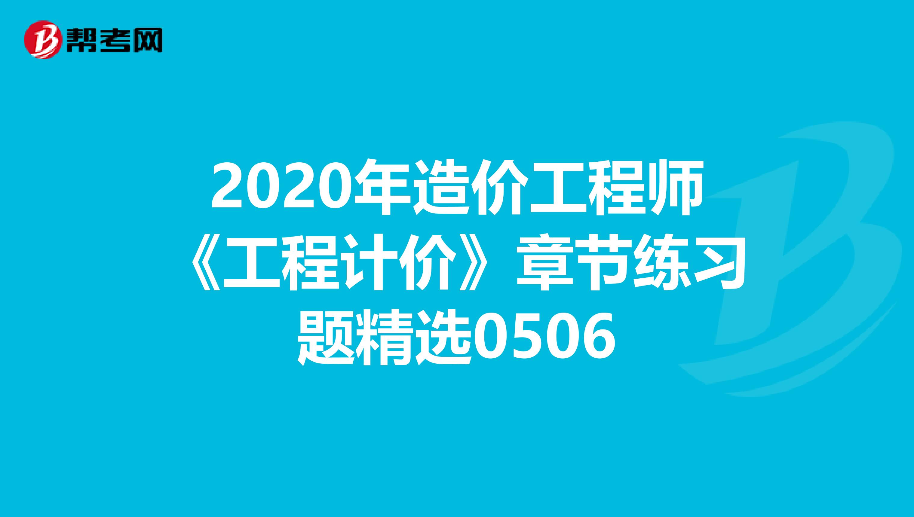 2020年造价工程师《工程计价》章节练习题精选0506