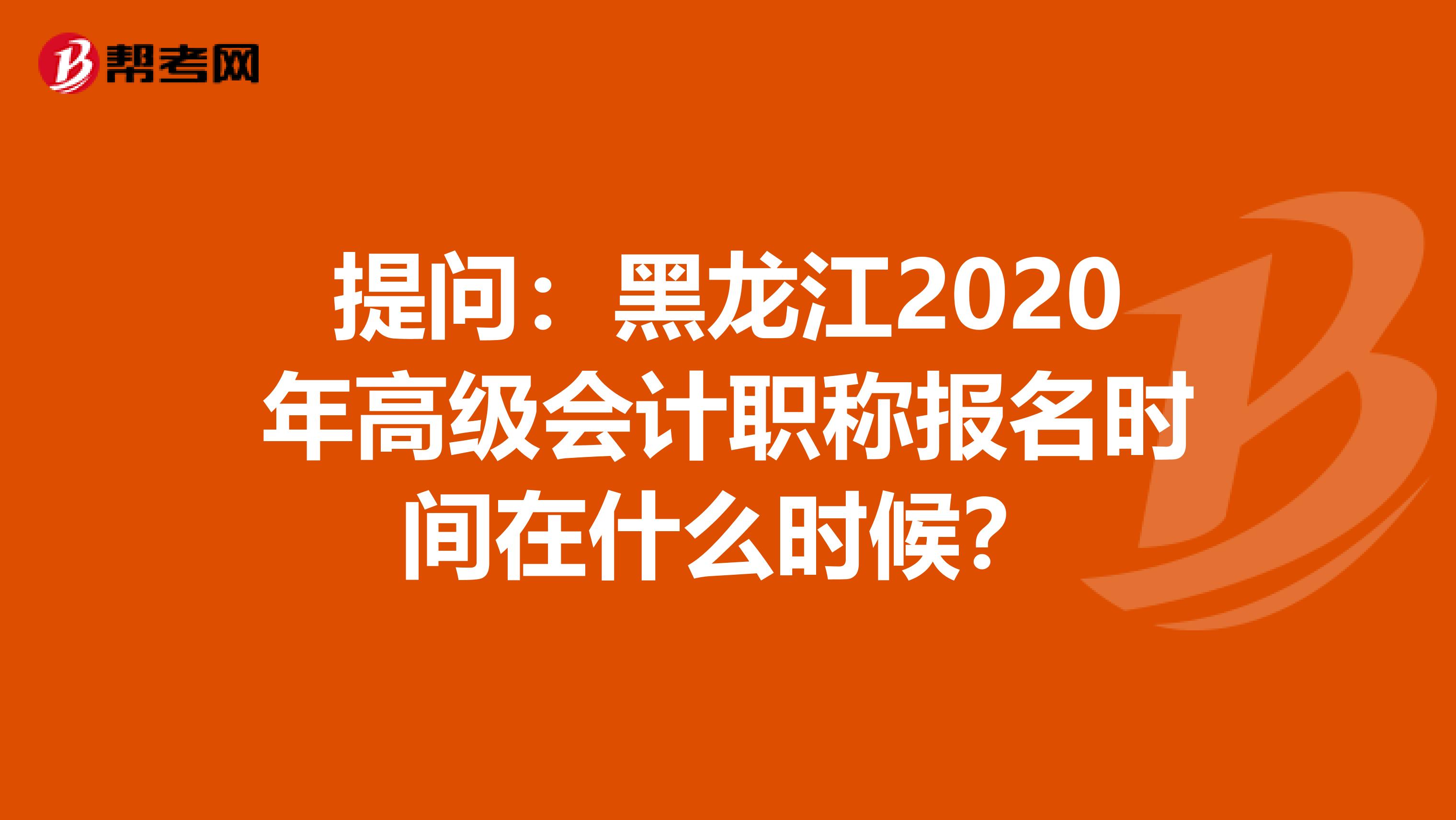 提问：黑龙江2020年高级会计职称报名时间在什么时候？