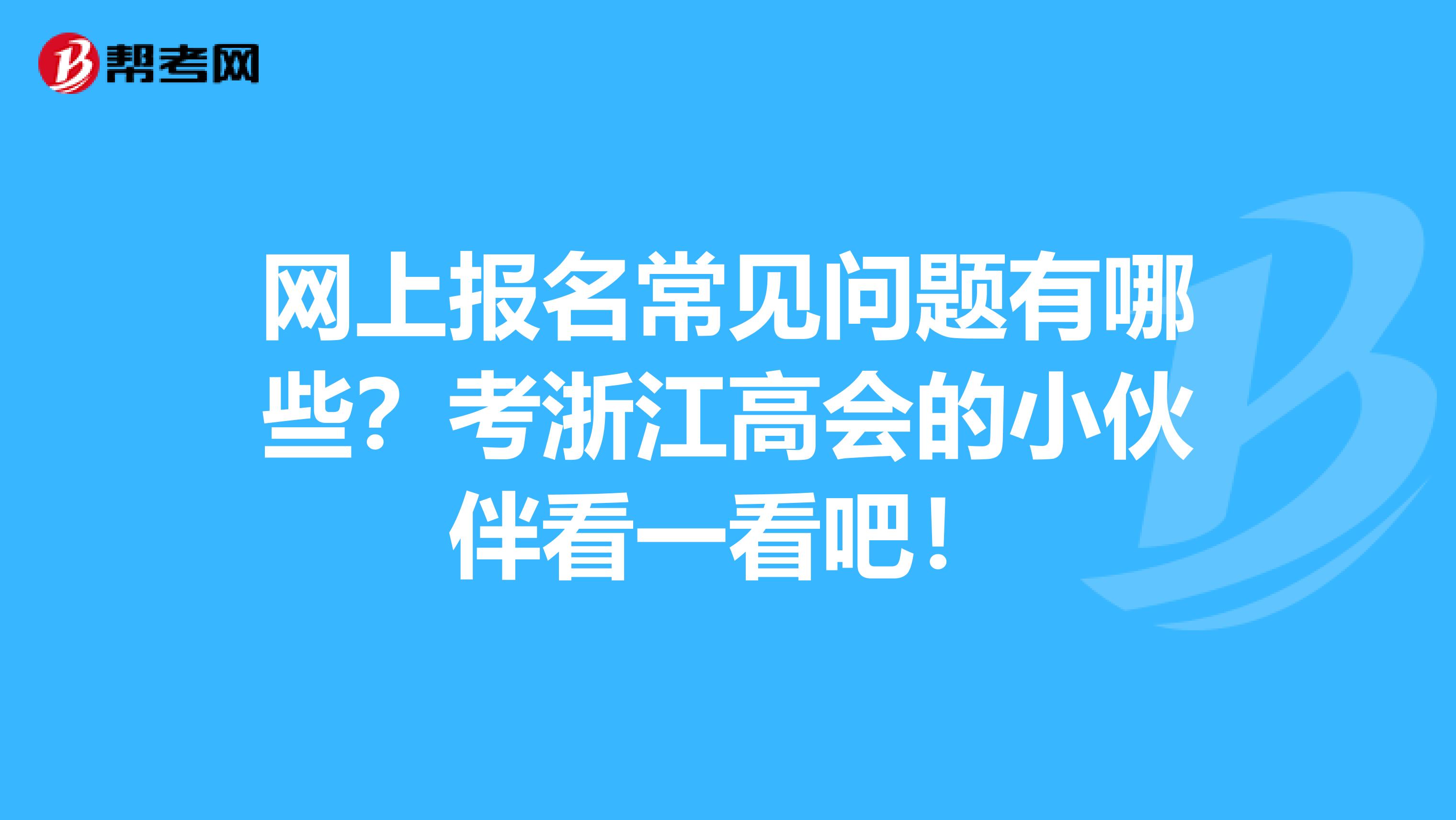 网上报名常见问题有哪些？考浙江高会的小伙伴看一看吧！