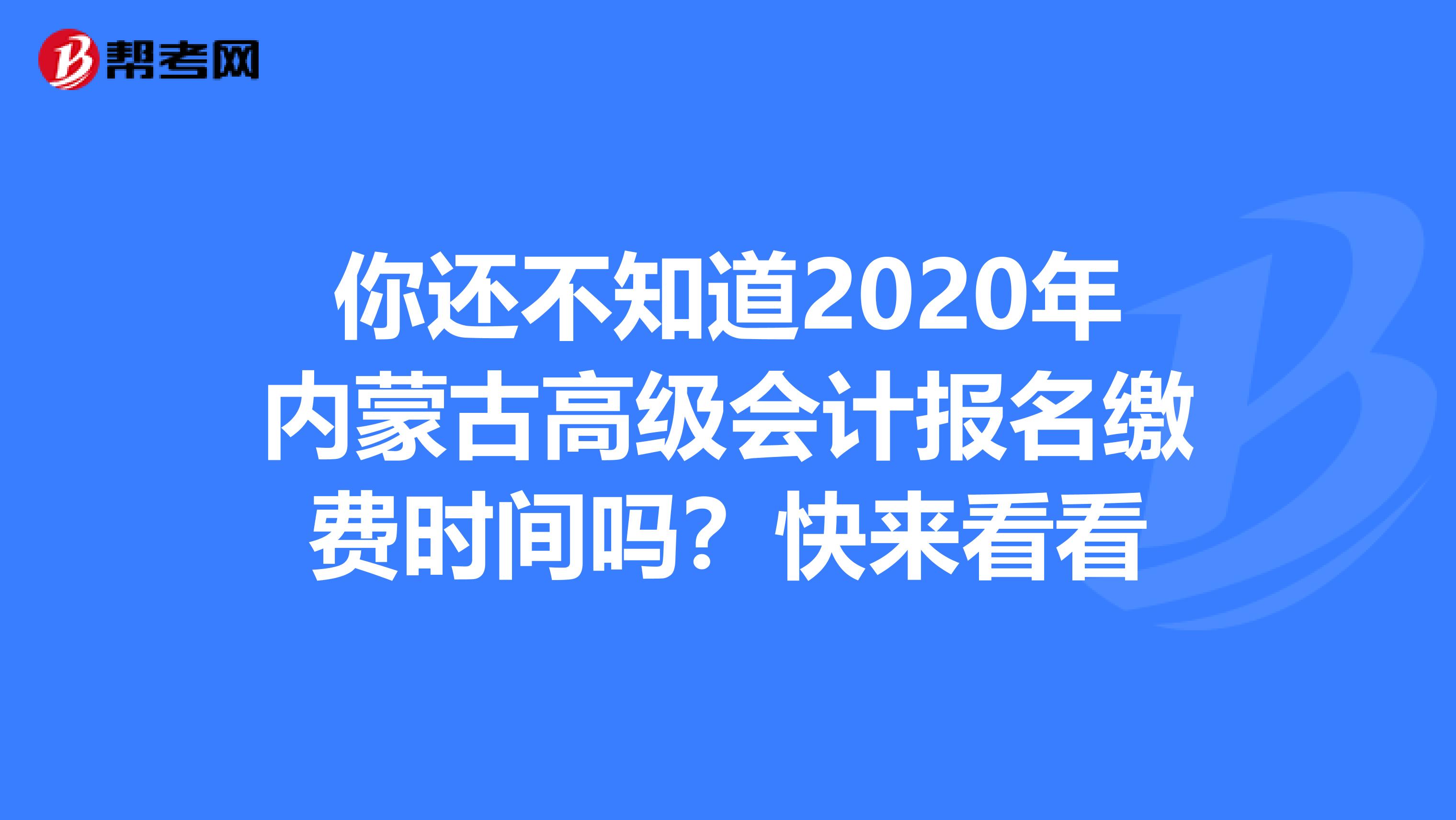 你还不知道2020年内蒙古高级会计报名缴费时间吗？快来看看