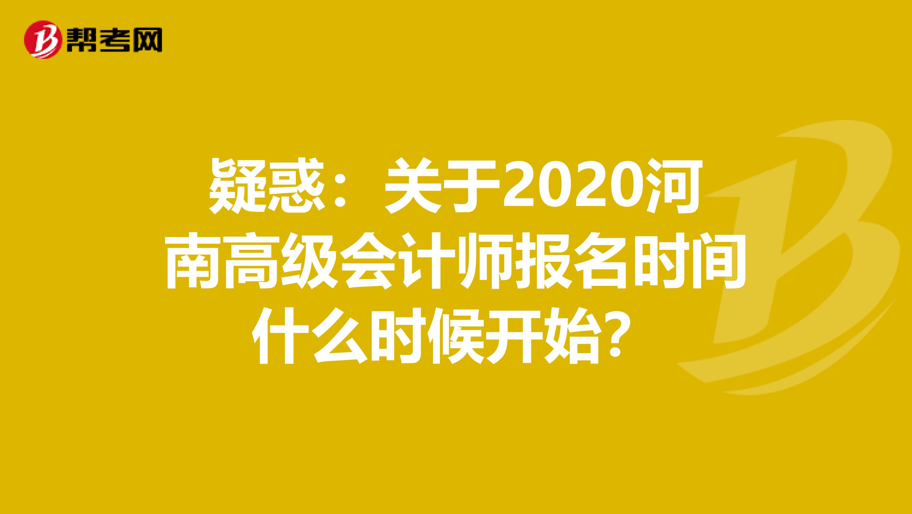 疑惑：关于2020河南高级会计师报名时间什么时候开始？