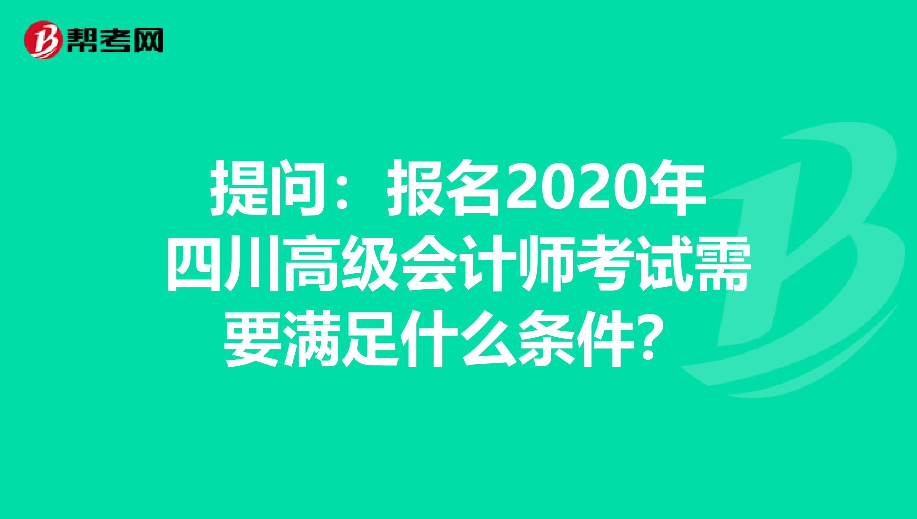 提问：报名2020年四川高级会计师考试需要满足什么条件？