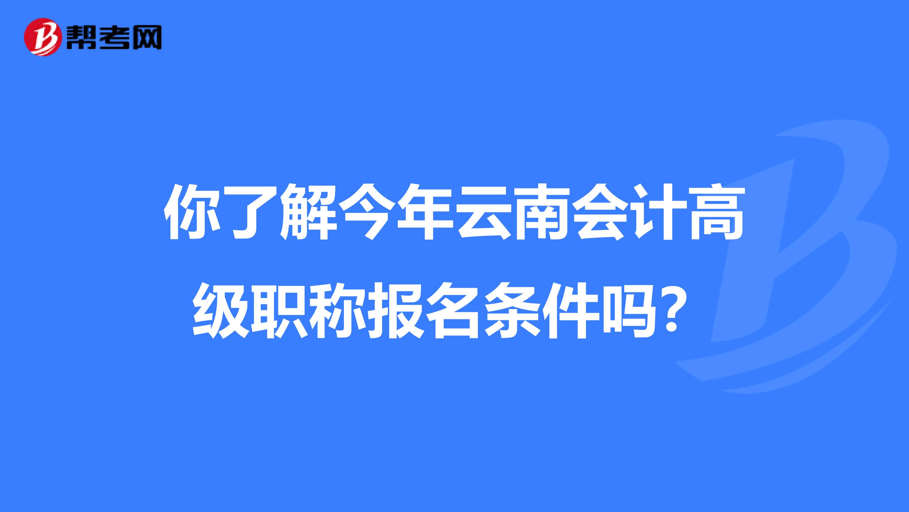 你了解今年云南会计高级职称报名条件吗？