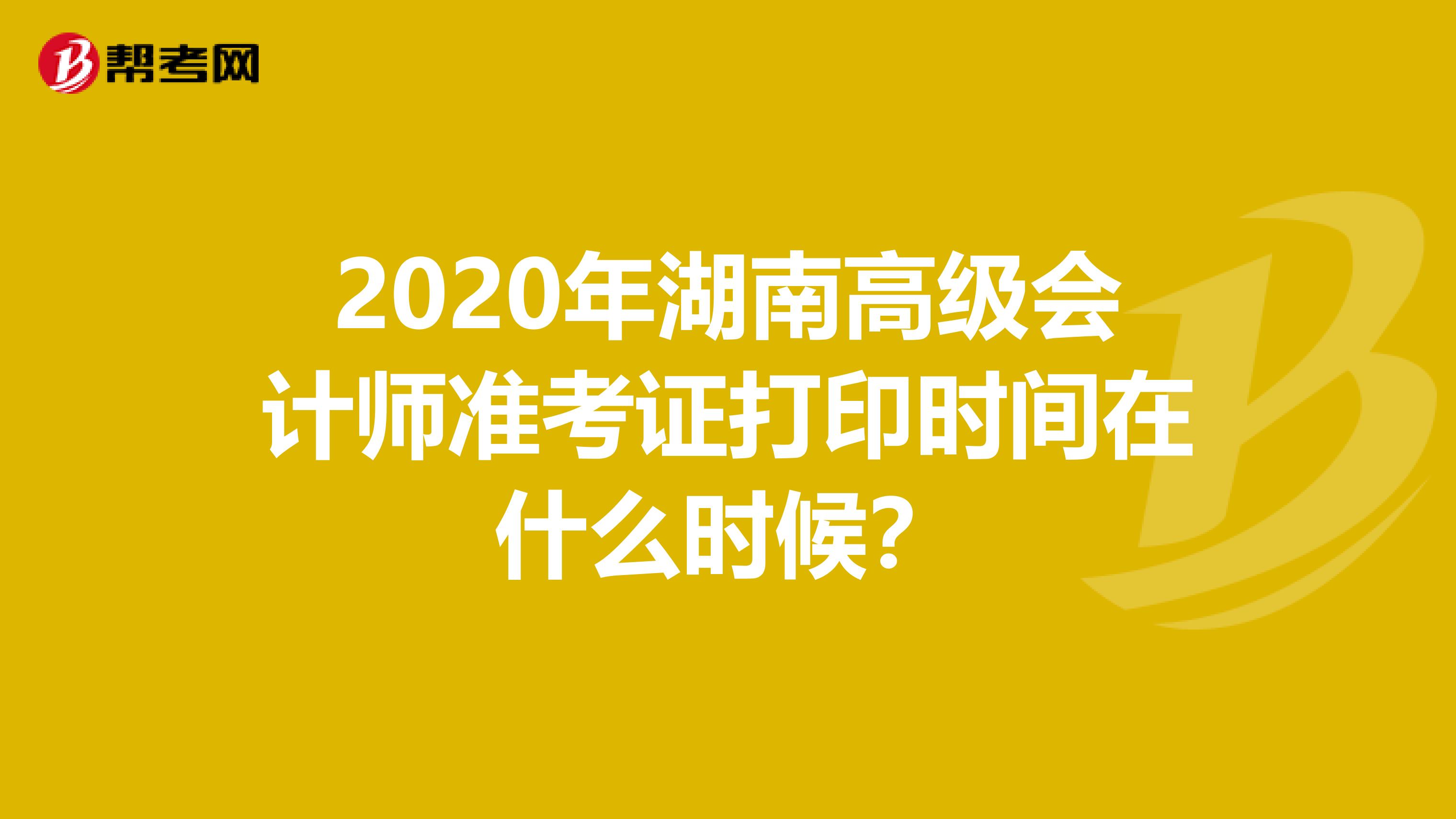 2020年湖南高级会计师准考证打印时间在什么时候？