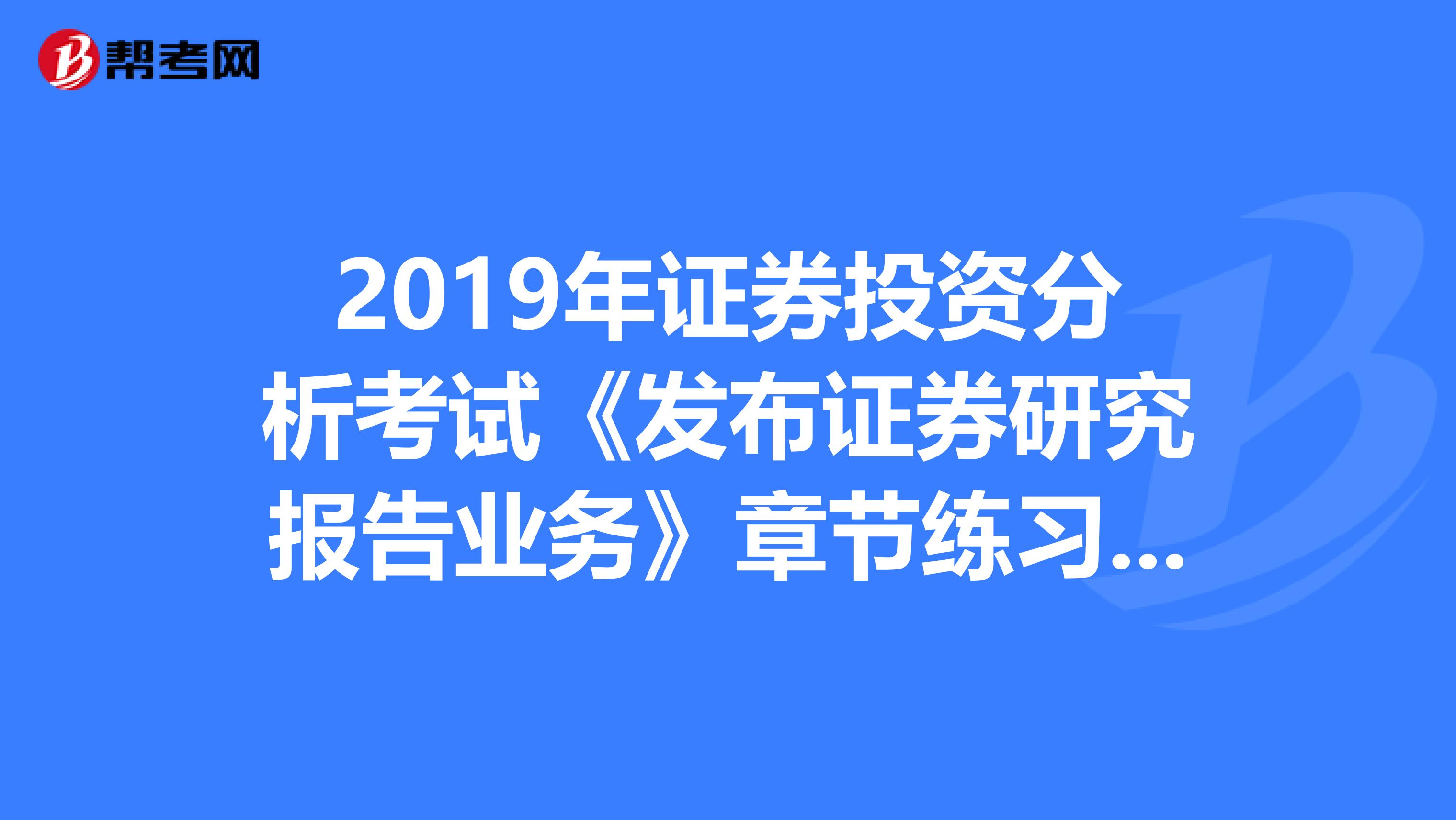 2019年证券投资分析考试《发布证券研究报告业务》章节练习题精选