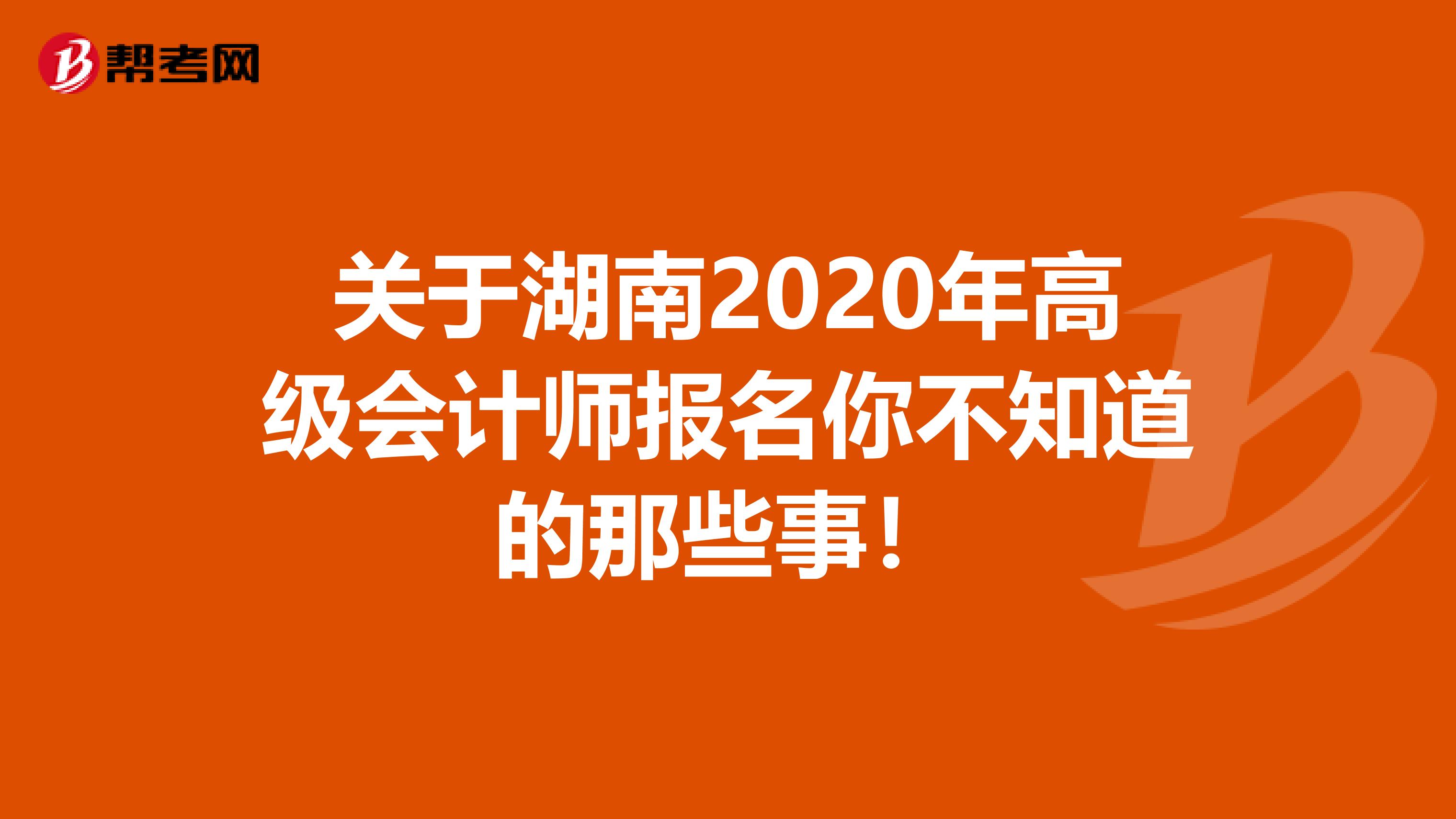 关于湖南2020年高级会计师报名你不知道的那些事！