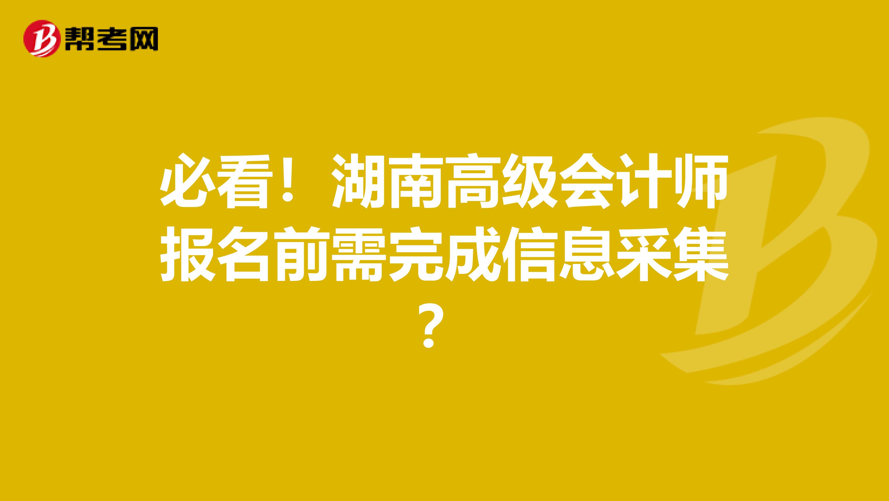 必看！湖南高级会计师报名前需完成信息采集？