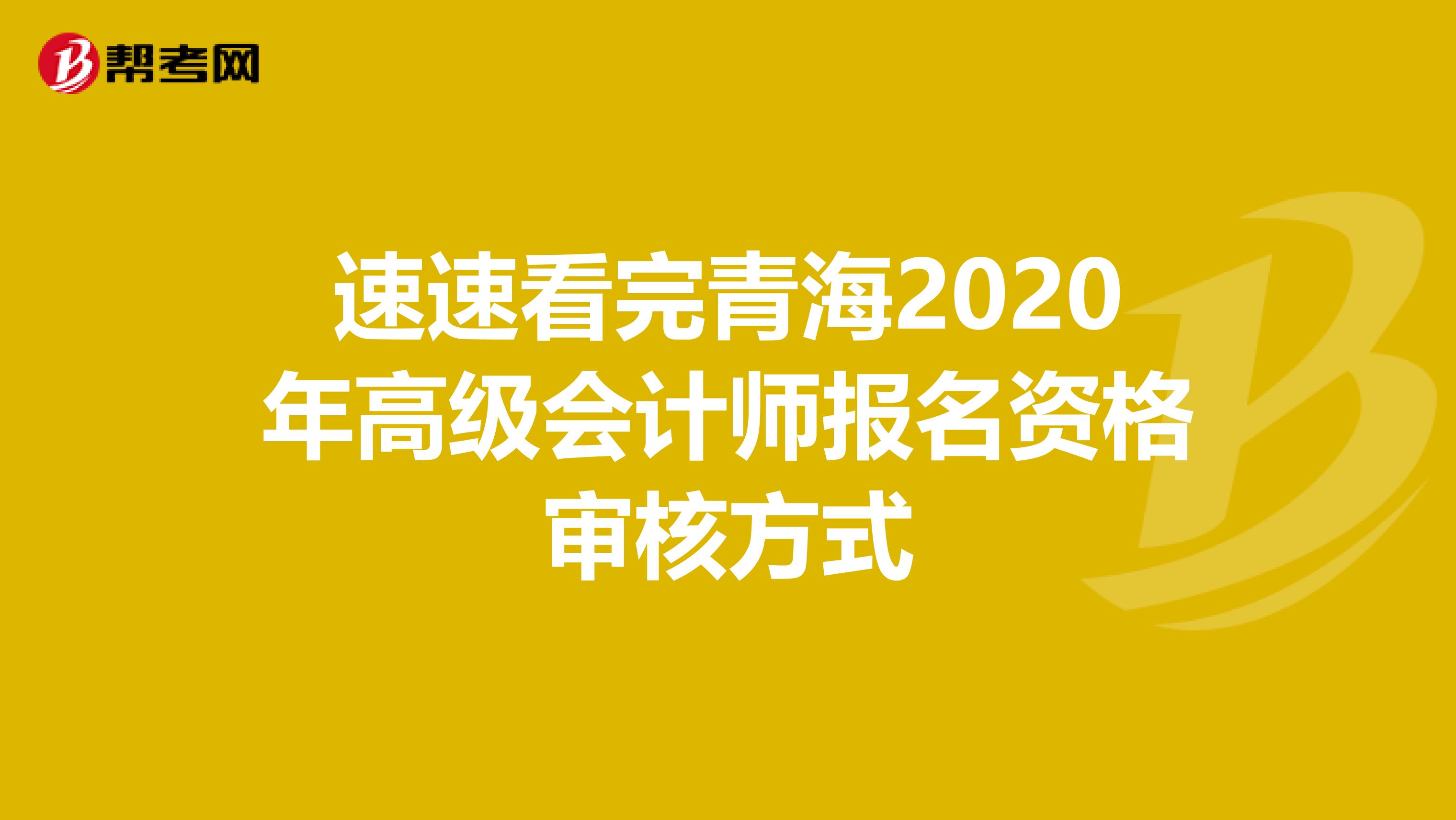 速速看完青海2020年高级会计师报名资格审核方式