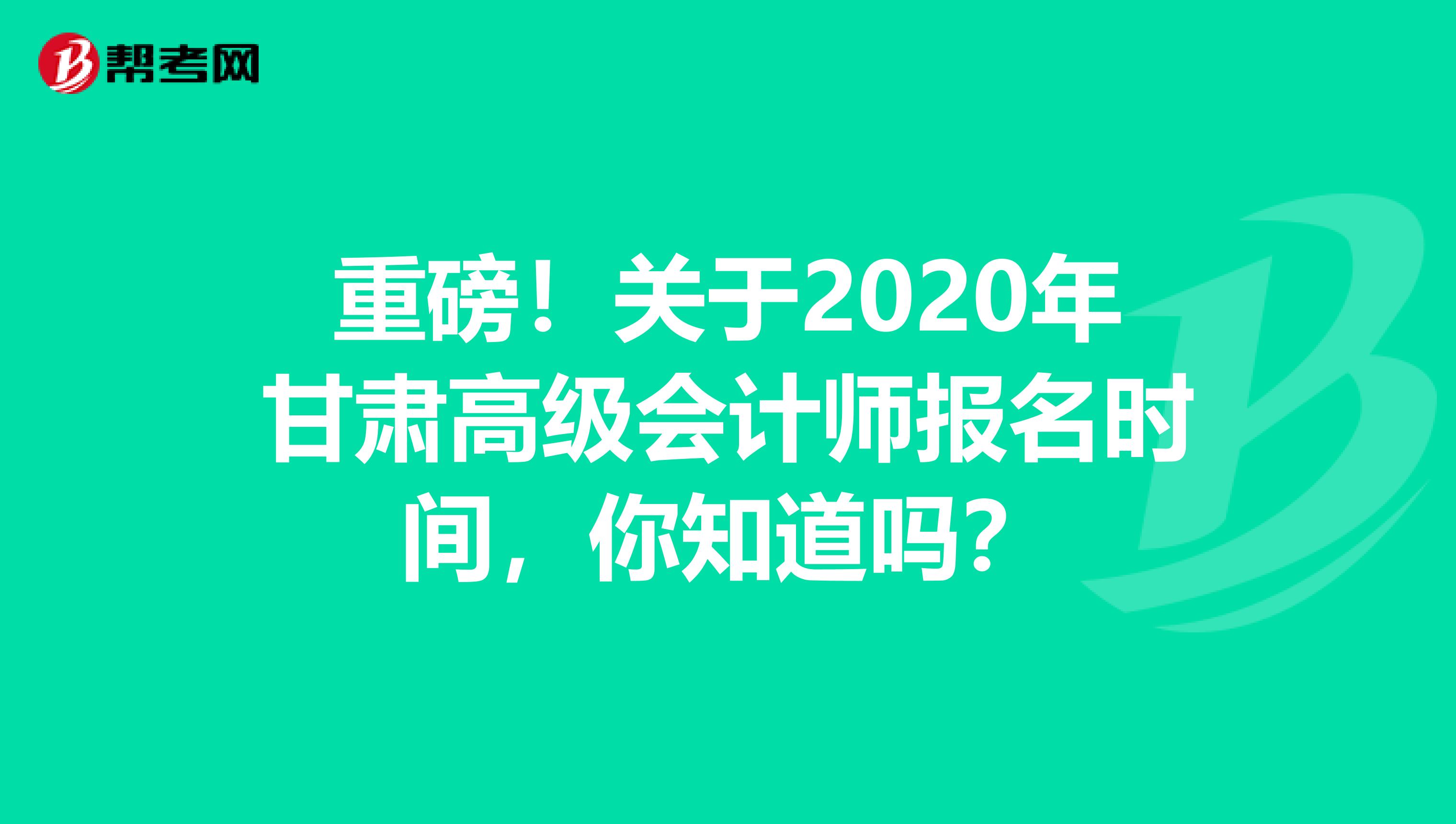 重磅！关于2020年甘肃高级会计师报名时间，你知道吗？