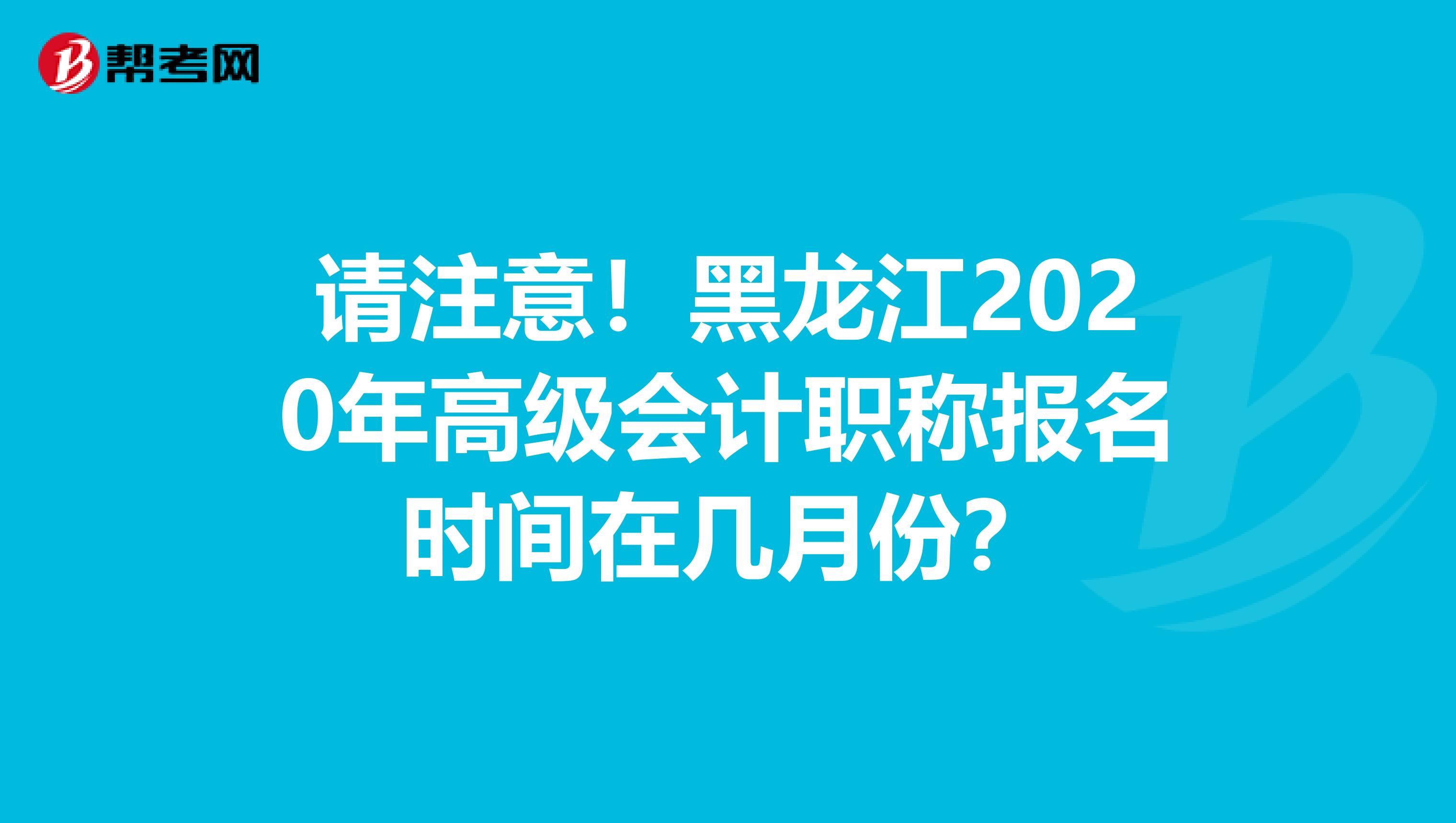 请注意！黑龙江2020年高级会计职称报名时间在几月份？