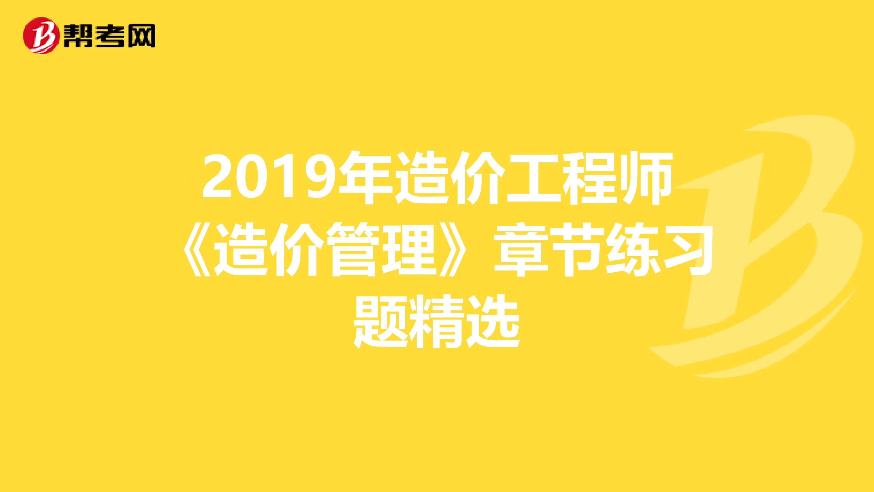 2019年造价工程师《造价管理》章节练习题精选