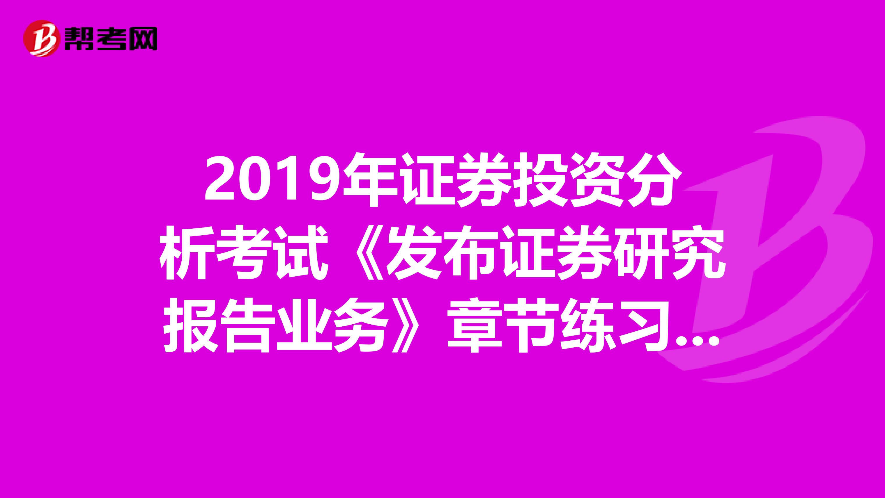 2019年证券投资分析考试《发布证券研究报告业务》章节练习题精选