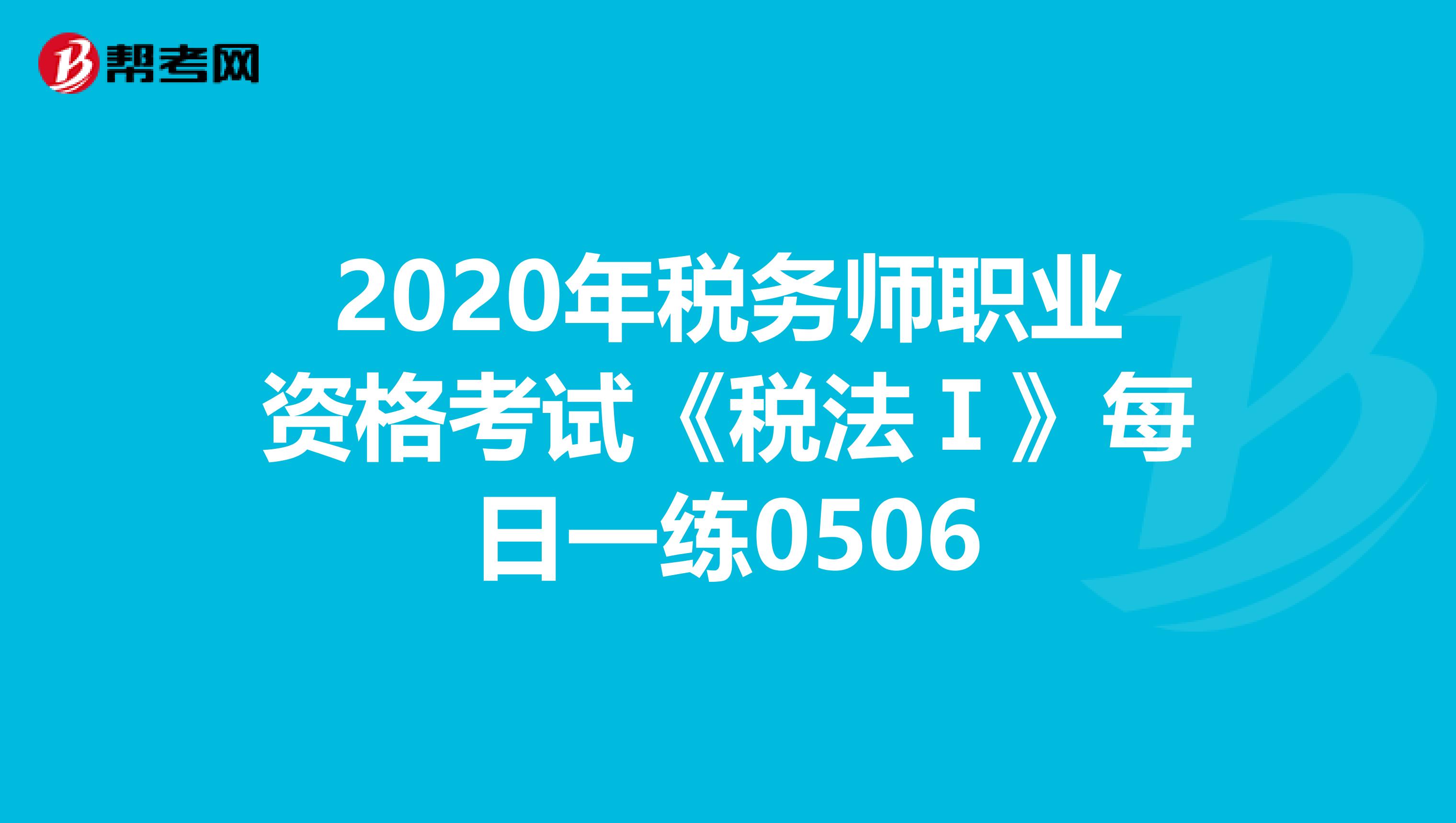 2020年税务师职业资格考试《税法Ⅰ》每日一练0506