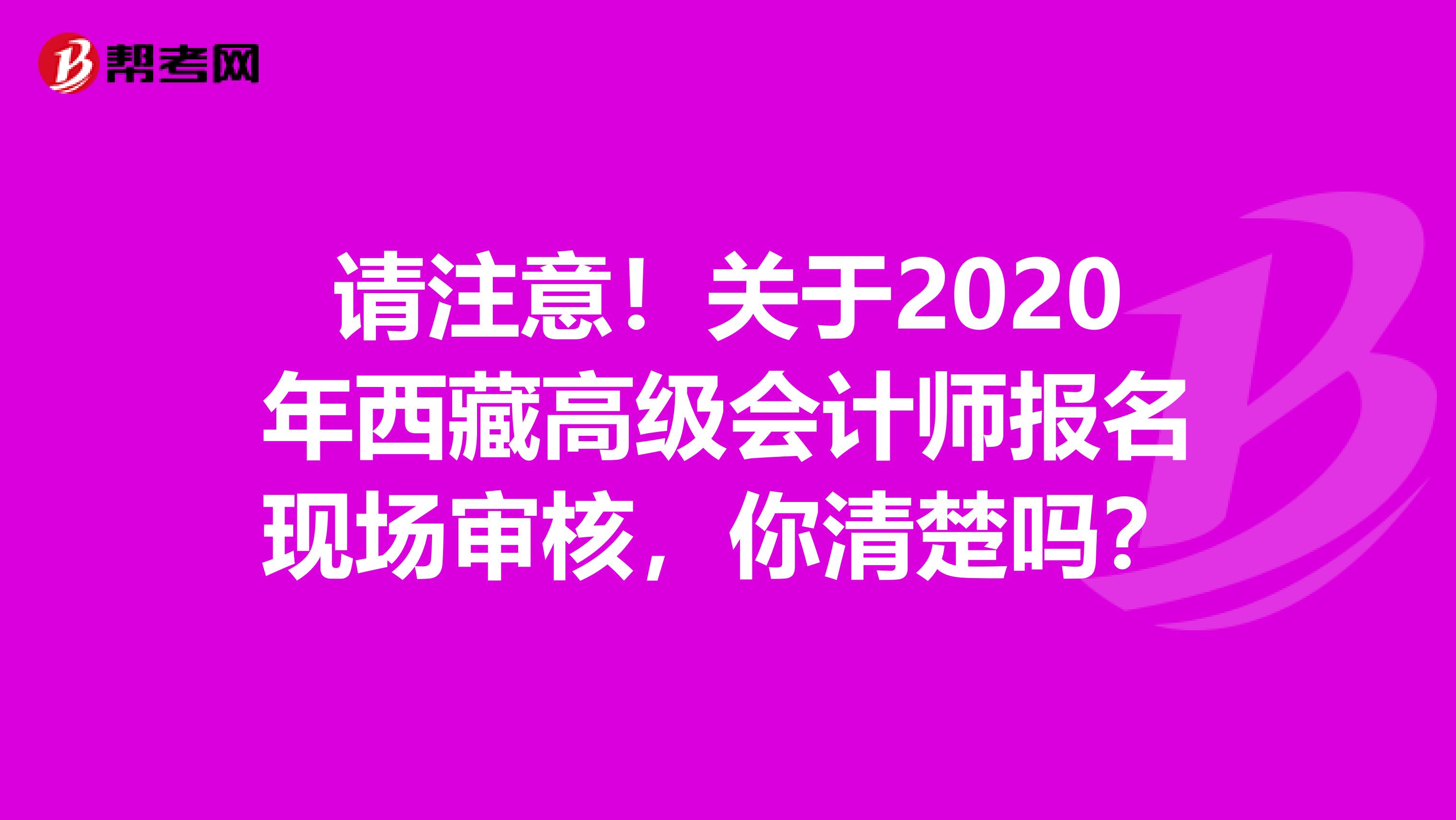 请注意！关于2020年西藏高级会计师报名现场审核，你清楚吗？