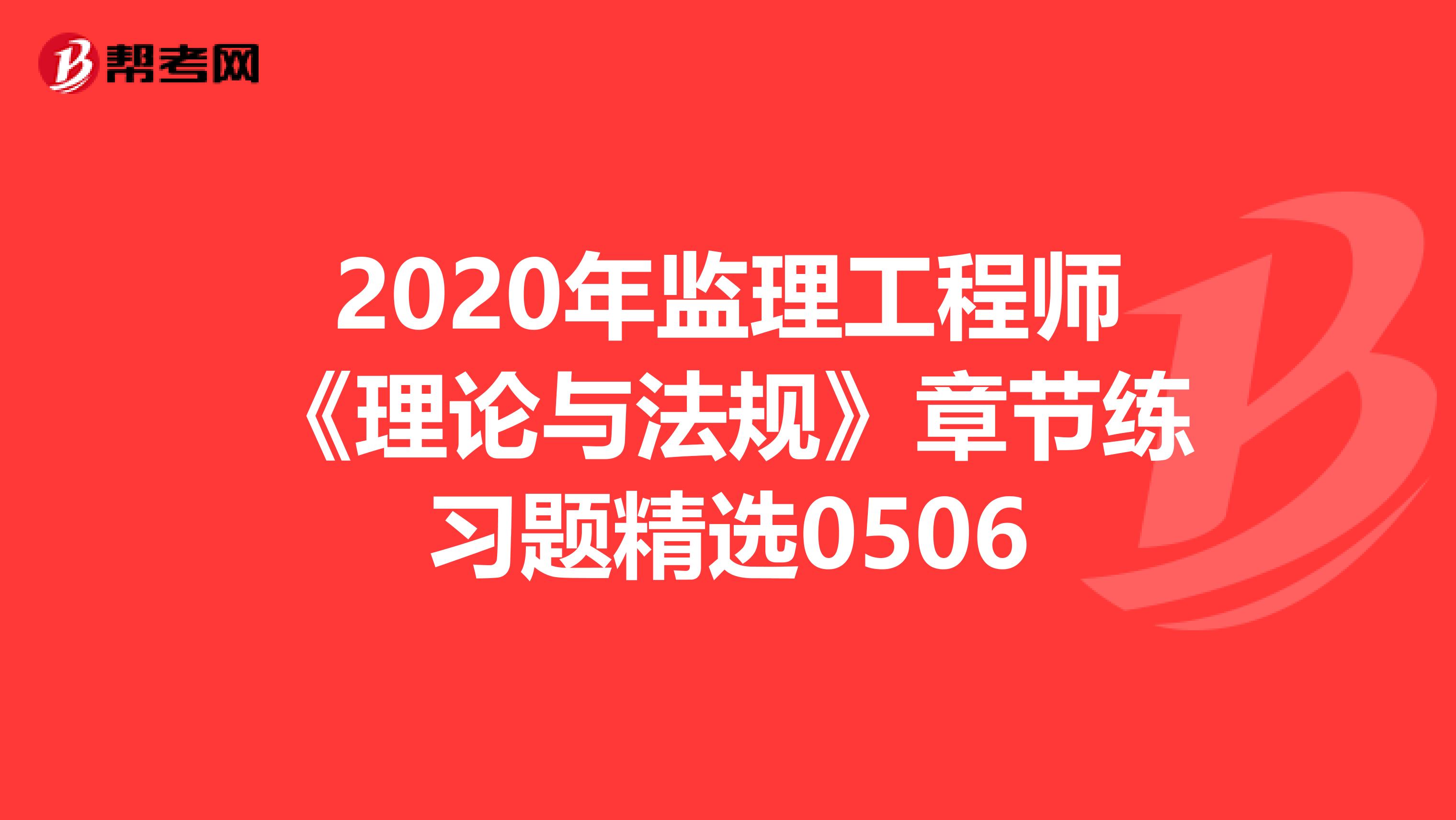 2020年监理工程师《理论与法规》章节练习题精选0506