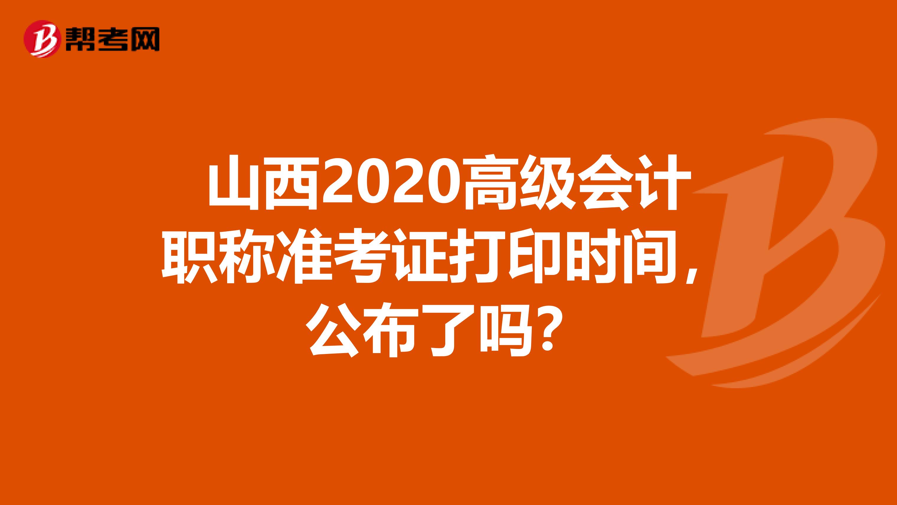 山西2020高级会计职称准考证打印时间，公布了吗？