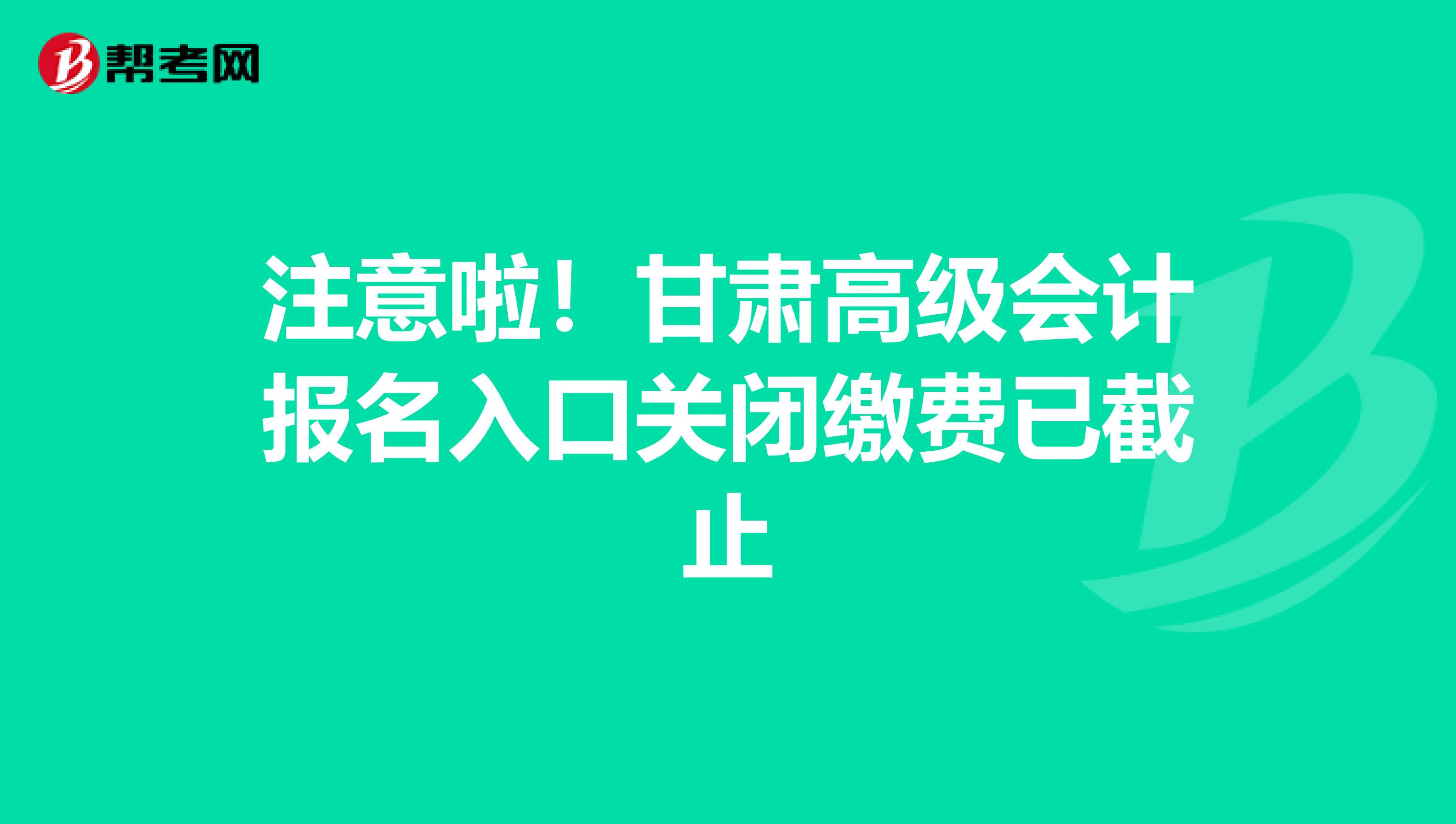 注意啦！甘肃高级会计报名入口关闭缴费已截止