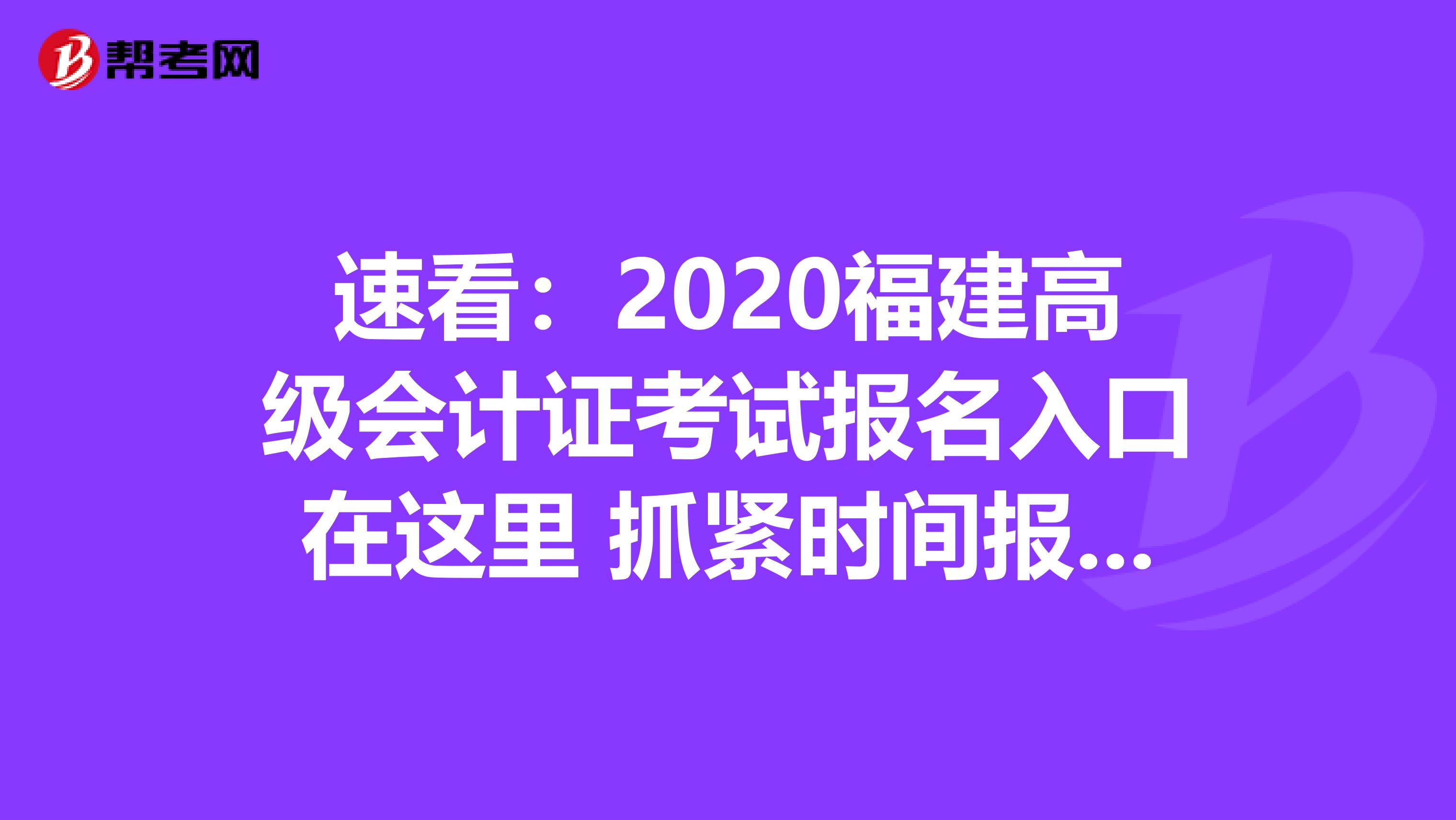 速看：2020福建高级会计证考试报名入口在这里 抓紧时间报名吧！
