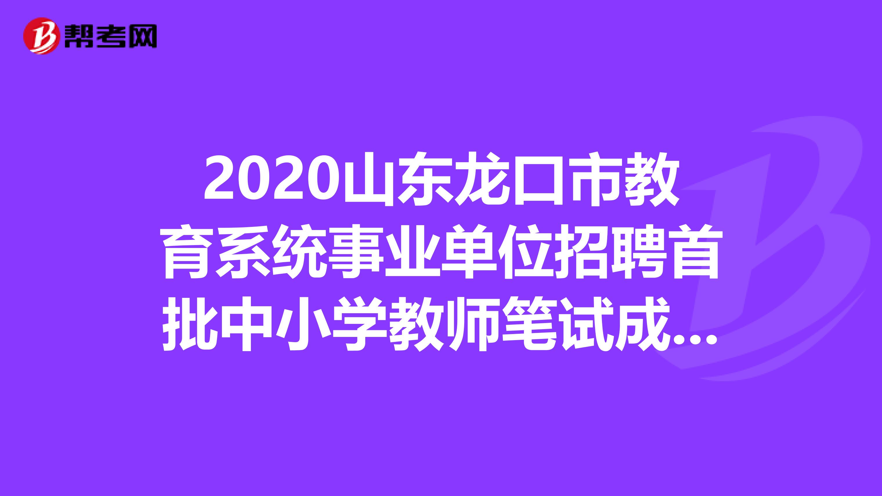 2020山东龙口市教育系统事业单位招聘首批中小学教师笔试成绩公告