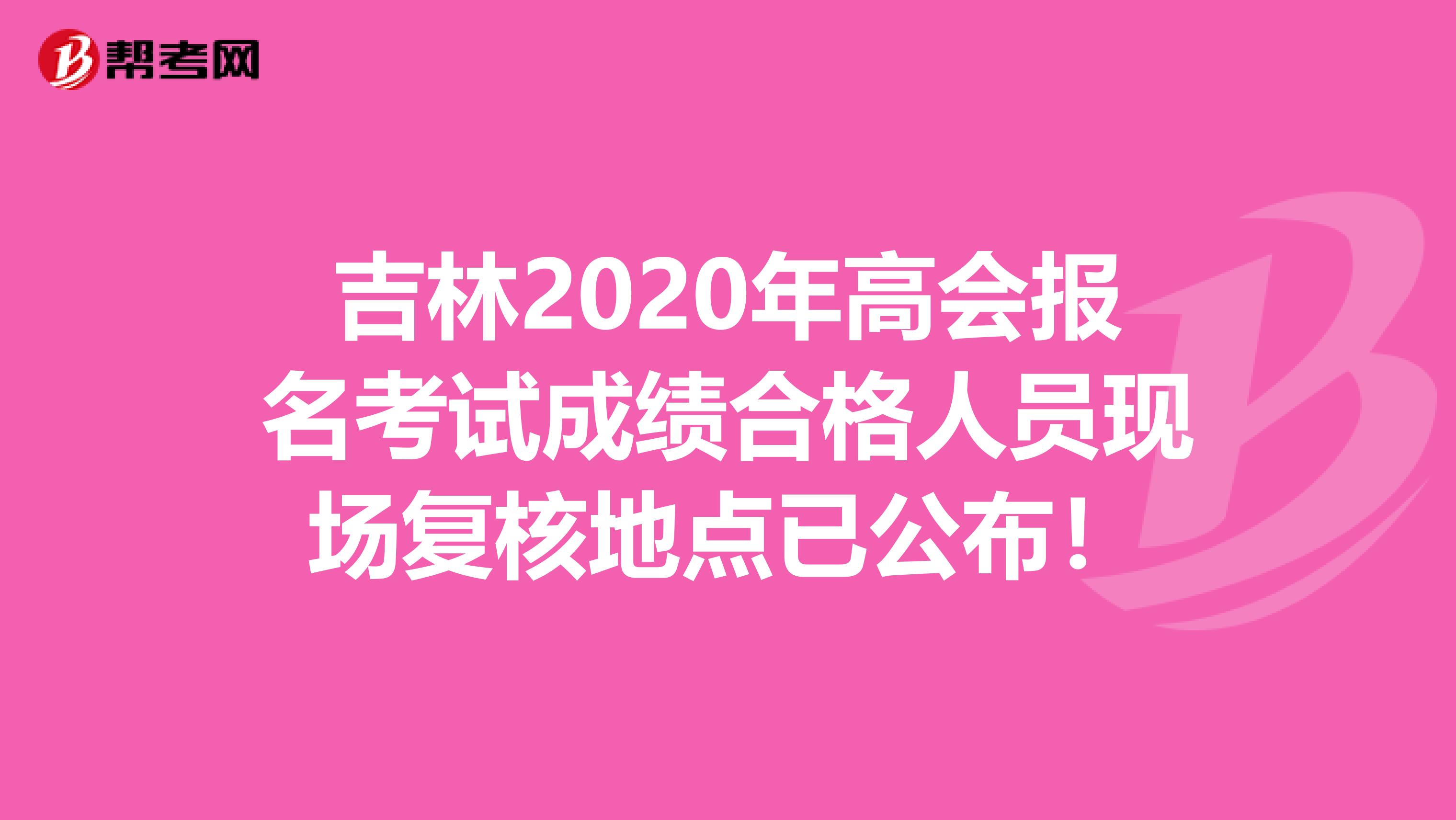 吉林2020年高会报名考试成绩合格人员现场复核地点已公布！